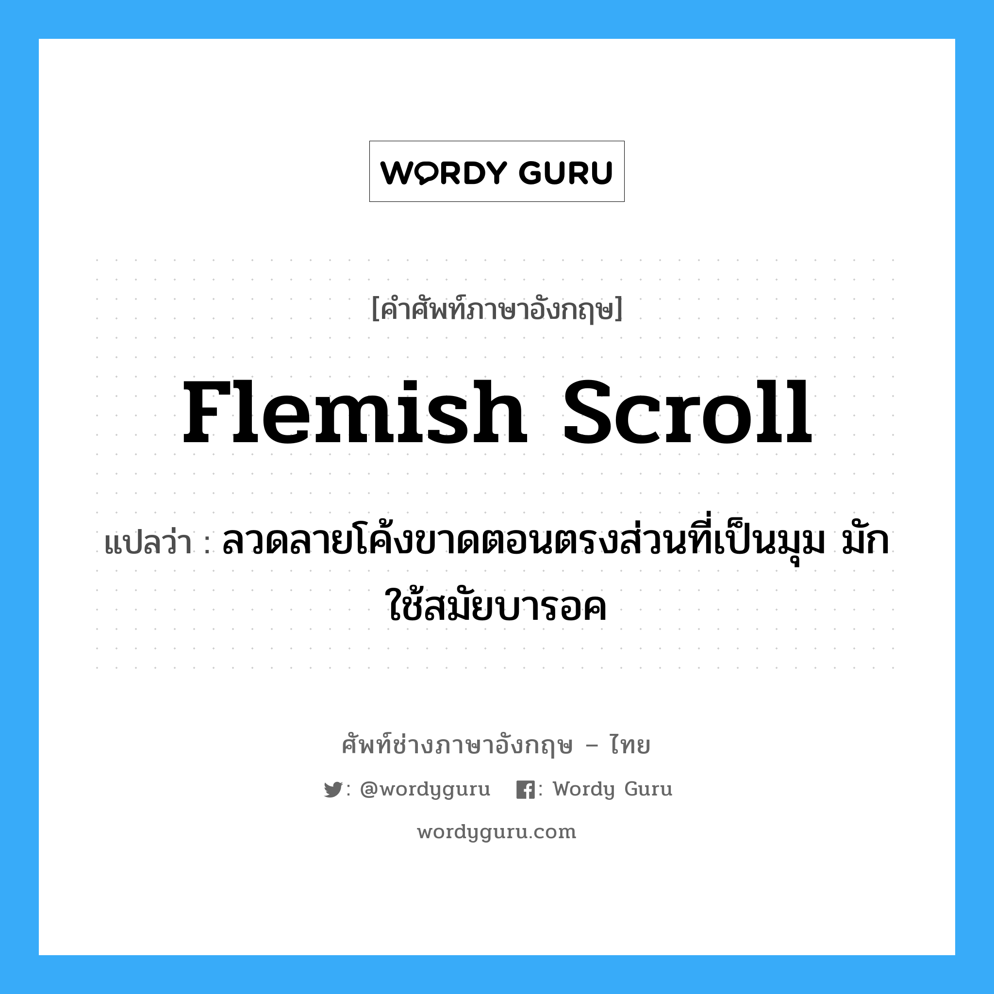 Flemish scroll แปลว่า?, คำศัพท์ช่างภาษาอังกฤษ - ไทย Flemish scroll คำศัพท์ภาษาอังกฤษ Flemish scroll แปลว่า ลวดลายโค้งขาดตอนตรงส่วนที่เป็นมุม มักใช้สมัยบารอค