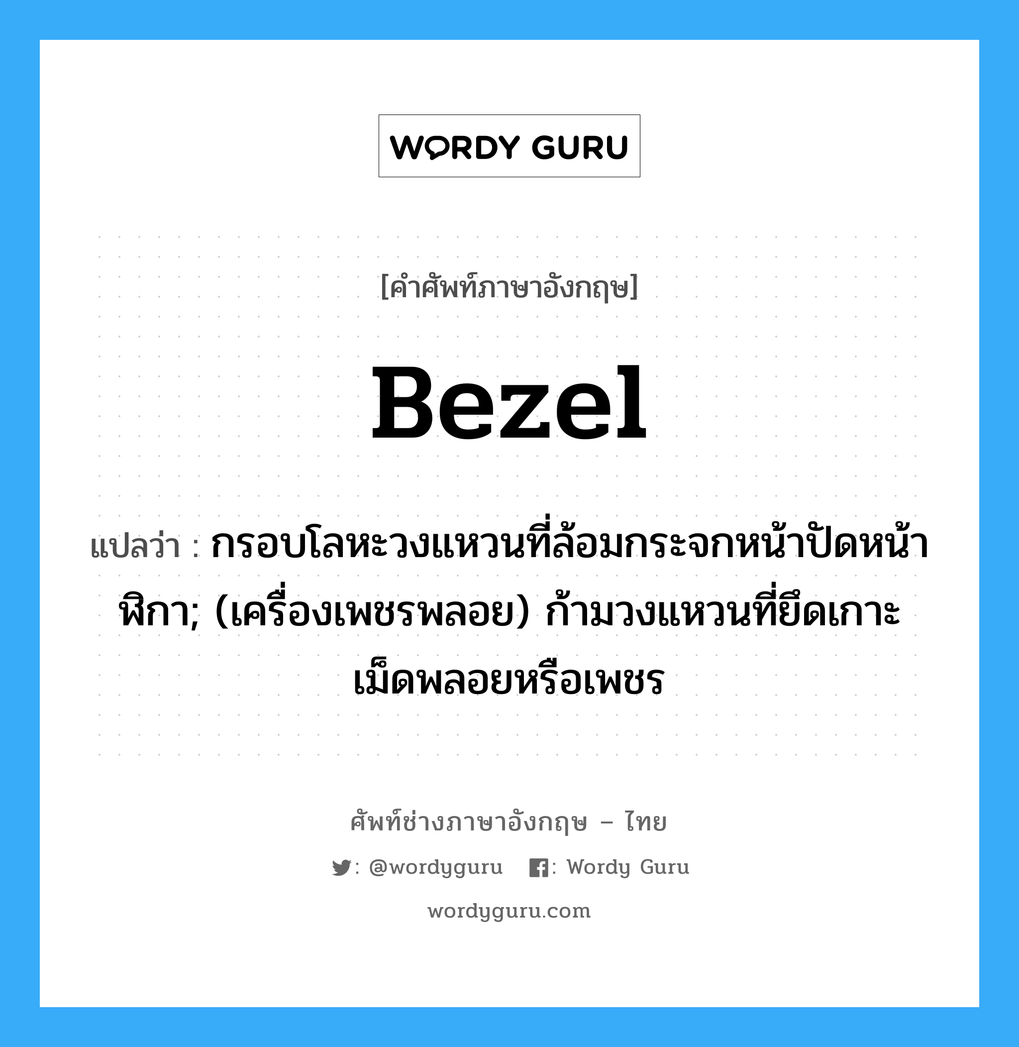 bezel แปลว่า?, คำศัพท์ช่างภาษาอังกฤษ - ไทย bezel คำศัพท์ภาษาอังกฤษ bezel แปลว่า กรอบโลหะวงแหวนที่ล้อมกระจกหน้าปัดหน้าฬิกา; (เครื่องเพชรพลอย) ก้ามวงแหวนที่ยึดเกาะเม็ดพลอยหรือเพชร