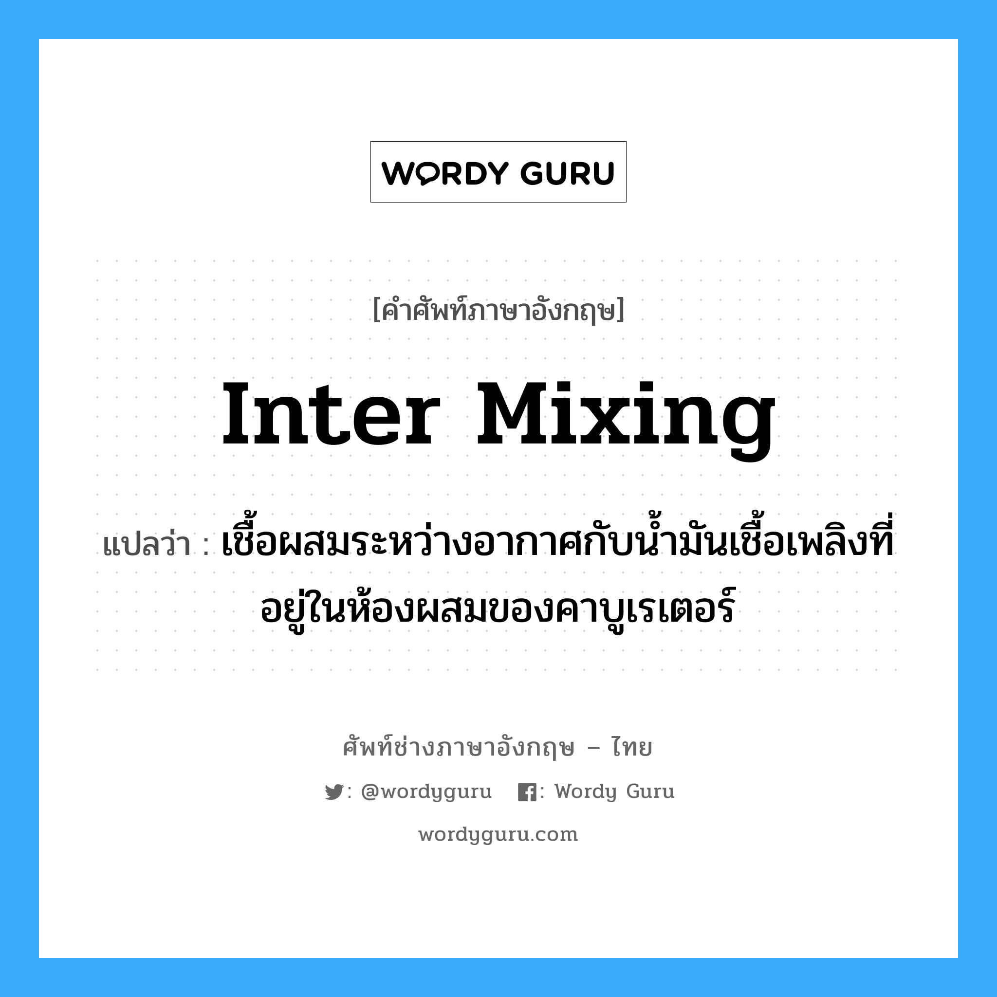 inter mixing แปลว่า?, คำศัพท์ช่างภาษาอังกฤษ - ไทย inter mixing คำศัพท์ภาษาอังกฤษ inter mixing แปลว่า เชื้อผสมระหว่างอากาศกับน้ำมันเชื้อเพลิงที่อยู่ในห้องผสมของคาบูเรเตอร์