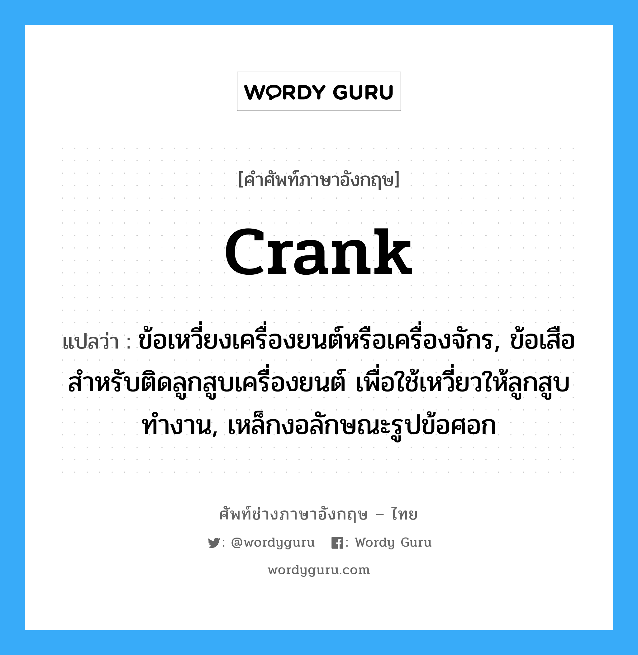 crank แปลว่า?, คำศัพท์ช่างภาษาอังกฤษ - ไทย crank คำศัพท์ภาษาอังกฤษ crank แปลว่า ข้อเหวี่ยงเครื่องยนต์หรือเครื่องจักร, ข้อเสือสำหรับติดลูกสูบเครื่องยนต์ เพื่อใช้เหวี่ยวให้ลูกสูบทำงาน, เหล็กงอลักษณะรูปข้อศอก