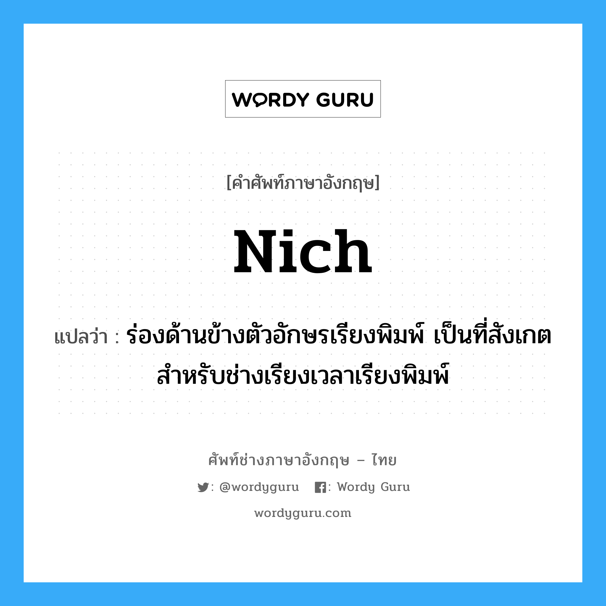 nich แปลว่า?, คำศัพท์ช่างภาษาอังกฤษ - ไทย nich คำศัพท์ภาษาอังกฤษ nich แปลว่า ร่องด้านข้างตัวอักษรเรียงพิมพ์ เป็นที่สังเกตสำหรับช่างเรียงเวลาเรียงพิมพ์