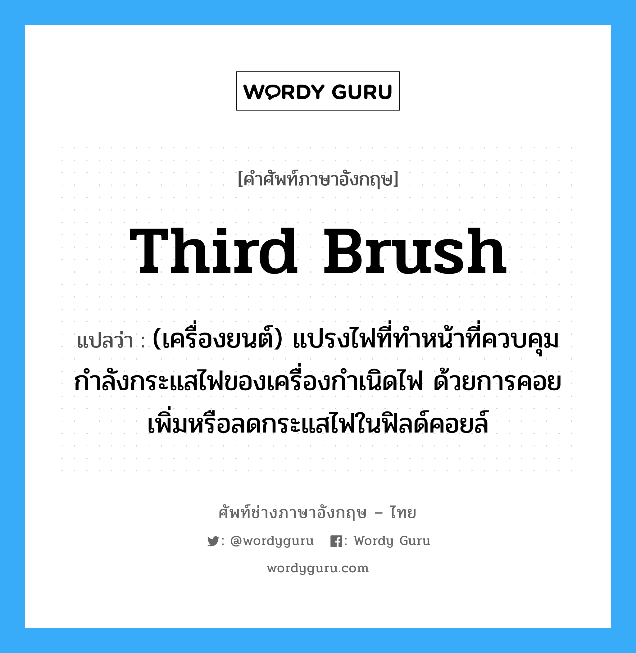 third brush แปลว่า?, คำศัพท์ช่างภาษาอังกฤษ - ไทย third brush คำศัพท์ภาษาอังกฤษ third brush แปลว่า (เครื่องยนต์) แปรงไฟที่ทำหน้าที่ควบคุมกำลังกระแสไฟของเครื่องกำเนิดไฟ ด้วยการคอยเพิ่มหรือลดกระแสไฟในฟิลด์คอยล์