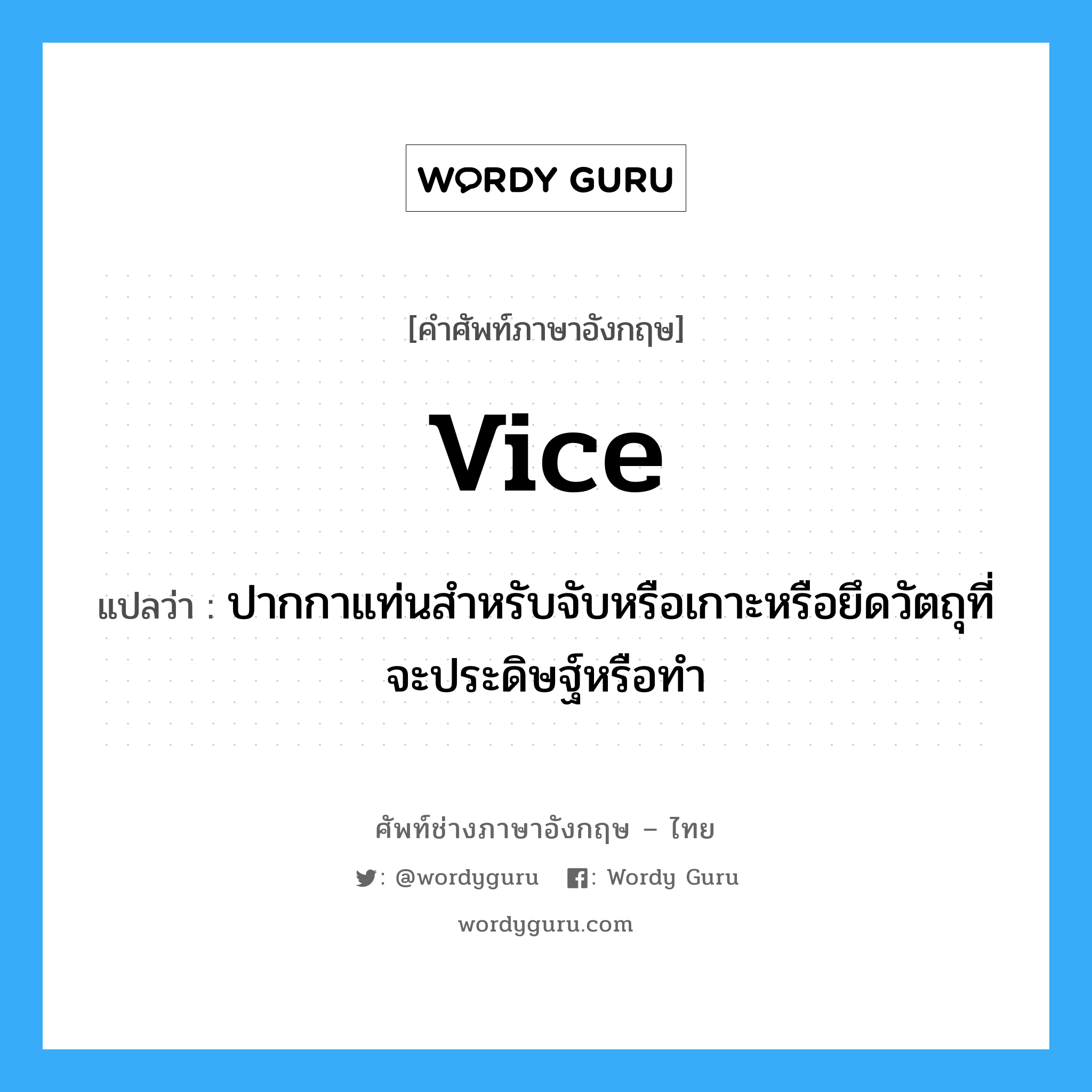 vice แปลว่า?, คำศัพท์ช่างภาษาอังกฤษ - ไทย vice คำศัพท์ภาษาอังกฤษ vice แปลว่า ปากกาแท่นสำหรับจับหรือเกาะหรือยึดวัตถุที่จะประดิษฐ์หรือทำ