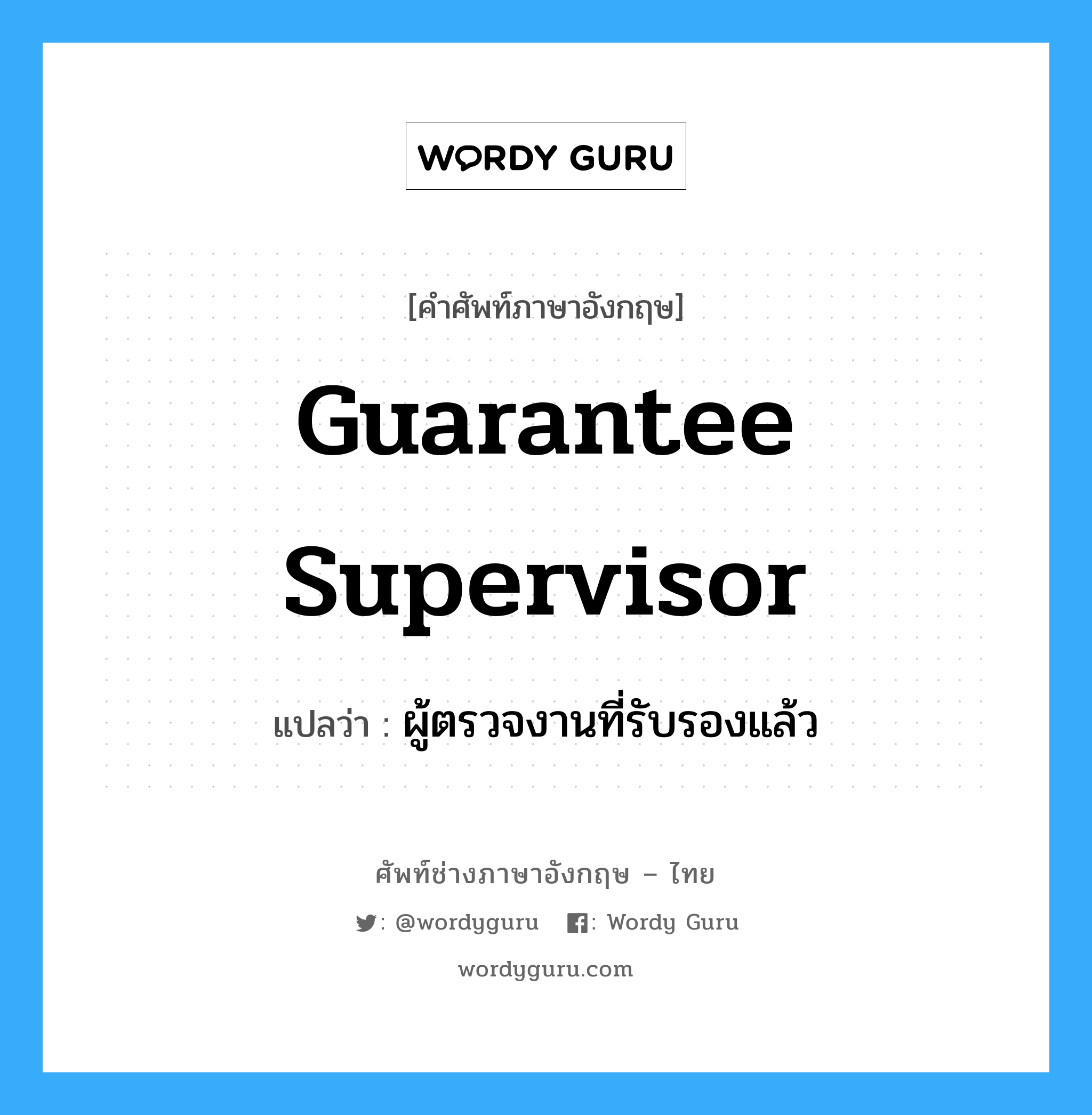 Guarantee Supervisor แปลว่า?, คำศัพท์ช่างภาษาอังกฤษ - ไทย Guarantee Supervisor คำศัพท์ภาษาอังกฤษ Guarantee Supervisor แปลว่า ผู้ตรวจงานที่รับรองแล้ว