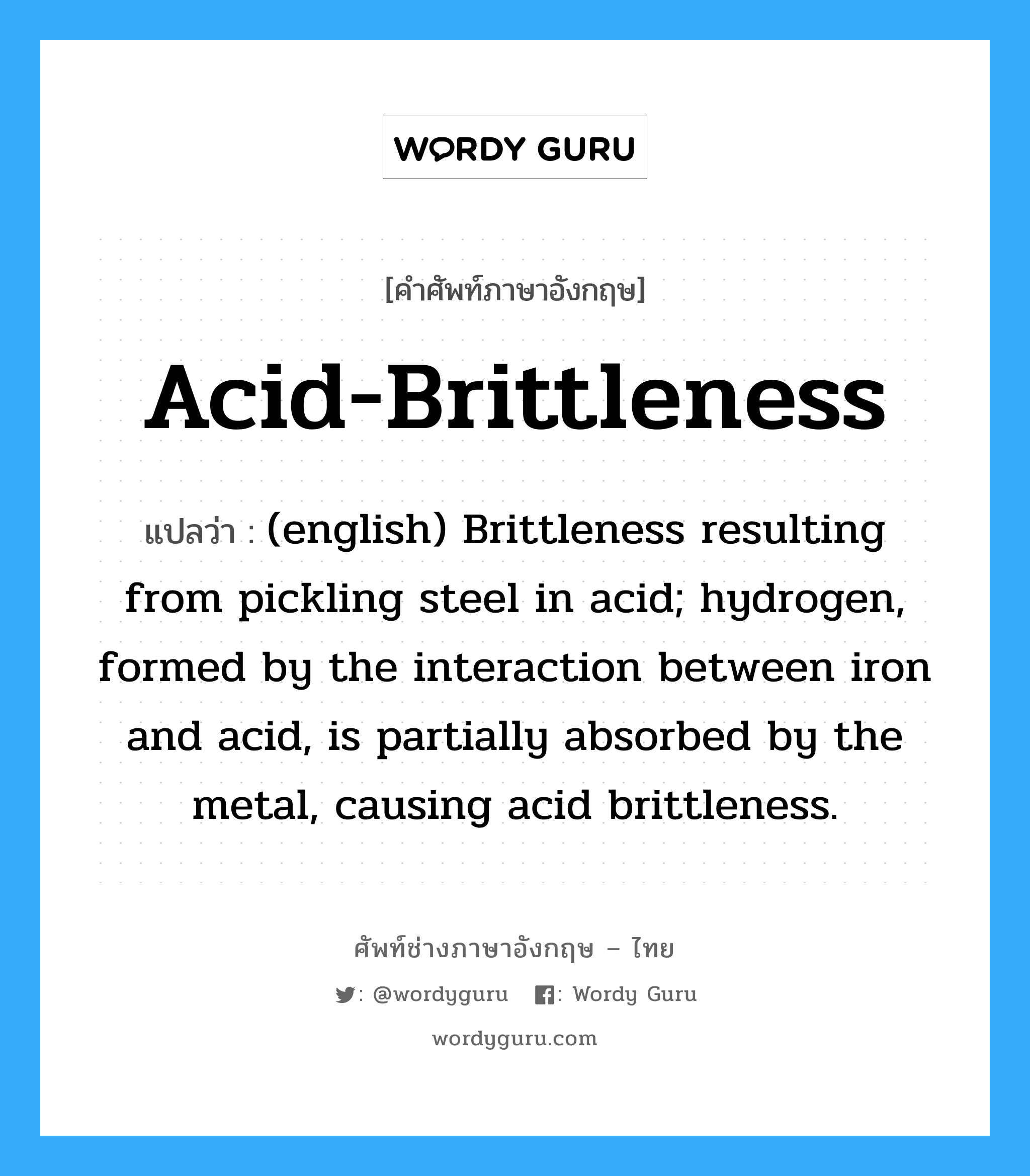 Acid-Brittleness แปลว่า?, คำศัพท์ช่างภาษาอังกฤษ - ไทย Acid-Brittleness คำศัพท์ภาษาอังกฤษ Acid-Brittleness แปลว่า (english) Brittleness resulting from pickling steel in acid; hydrogen, formed by the interaction between iron and acid, is partially absorbed by the metal, causing acid brittleness.