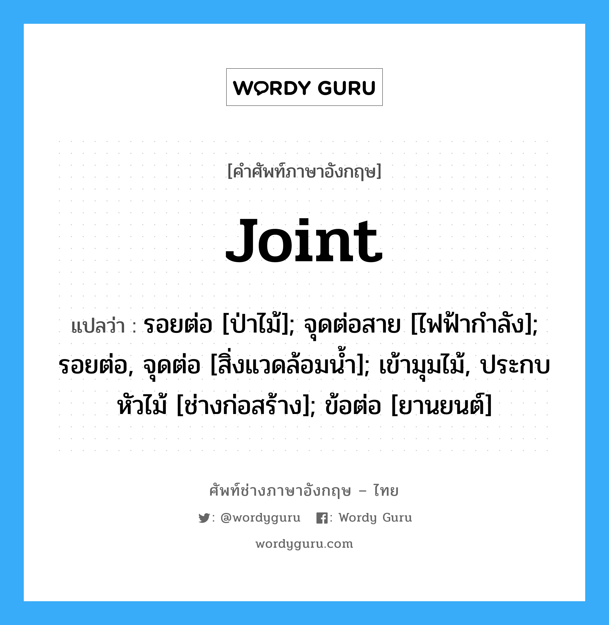 Joint แปลว่า?, คำศัพท์ช่างภาษาอังกฤษ - ไทย Joint คำศัพท์ภาษาอังกฤษ Joint แปลว่า รอยต่อ [ป่าไม้]; จุดต่อสาย [ไฟฟ้ากำลัง]; รอยต่อ, จุดต่อ [สิ่งแวดล้อมน้ำ]; เข้ามุมไม้, ประกบหัวไม้ [ช่างก่อสร้าง]; ข้อต่อ [ยานยนต์]