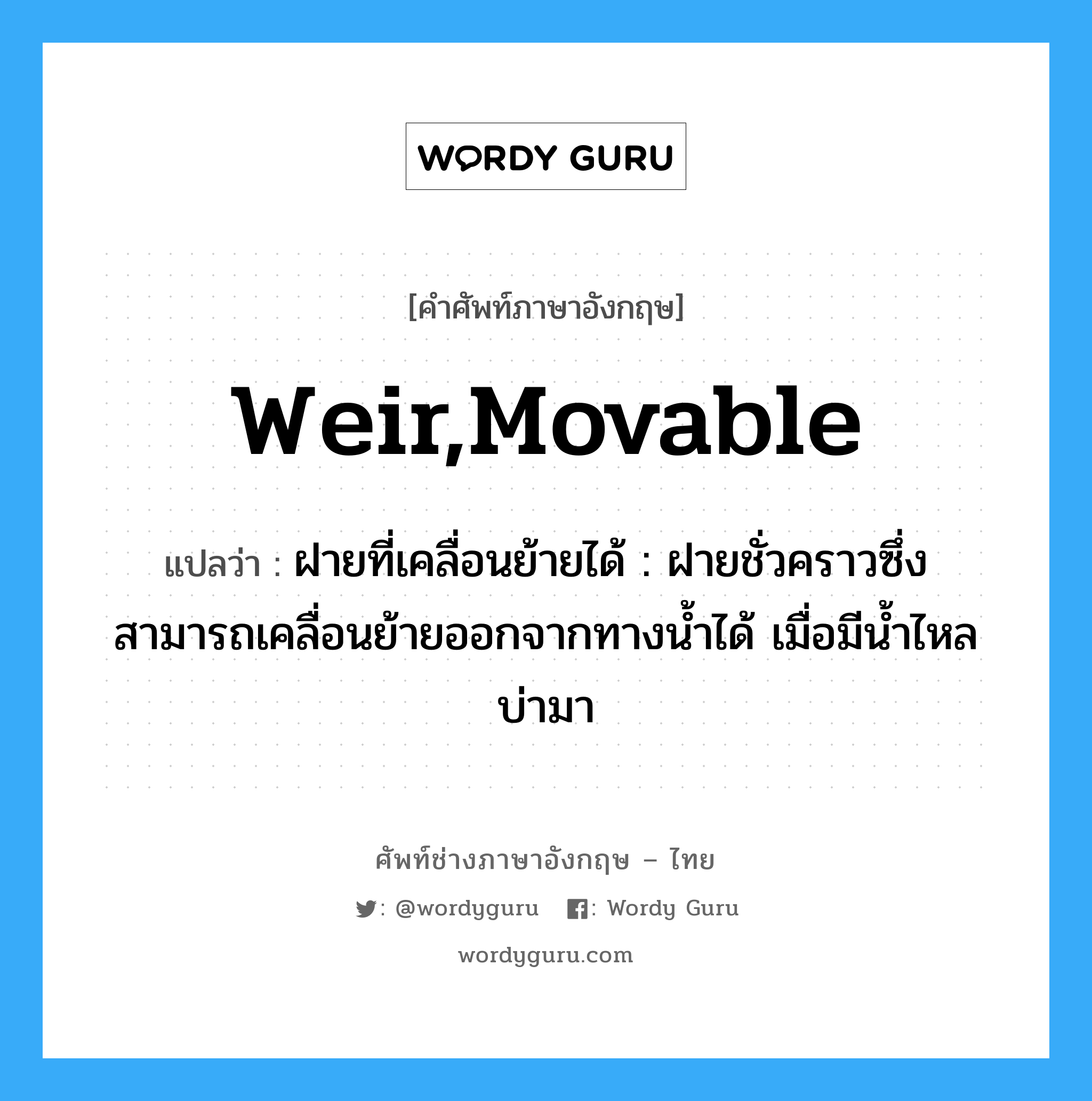 weir,movable แปลว่า?, คำศัพท์ช่างภาษาอังกฤษ - ไทย weir,movable คำศัพท์ภาษาอังกฤษ weir,movable แปลว่า ฝายที่เคลื่อนย้ายได้ : ฝายชั่วคราวซึ่งสามารถเคลื่อนย้ายออกจากทางน้ำได้ เมื่อมีน้ำไหลบ่ามา