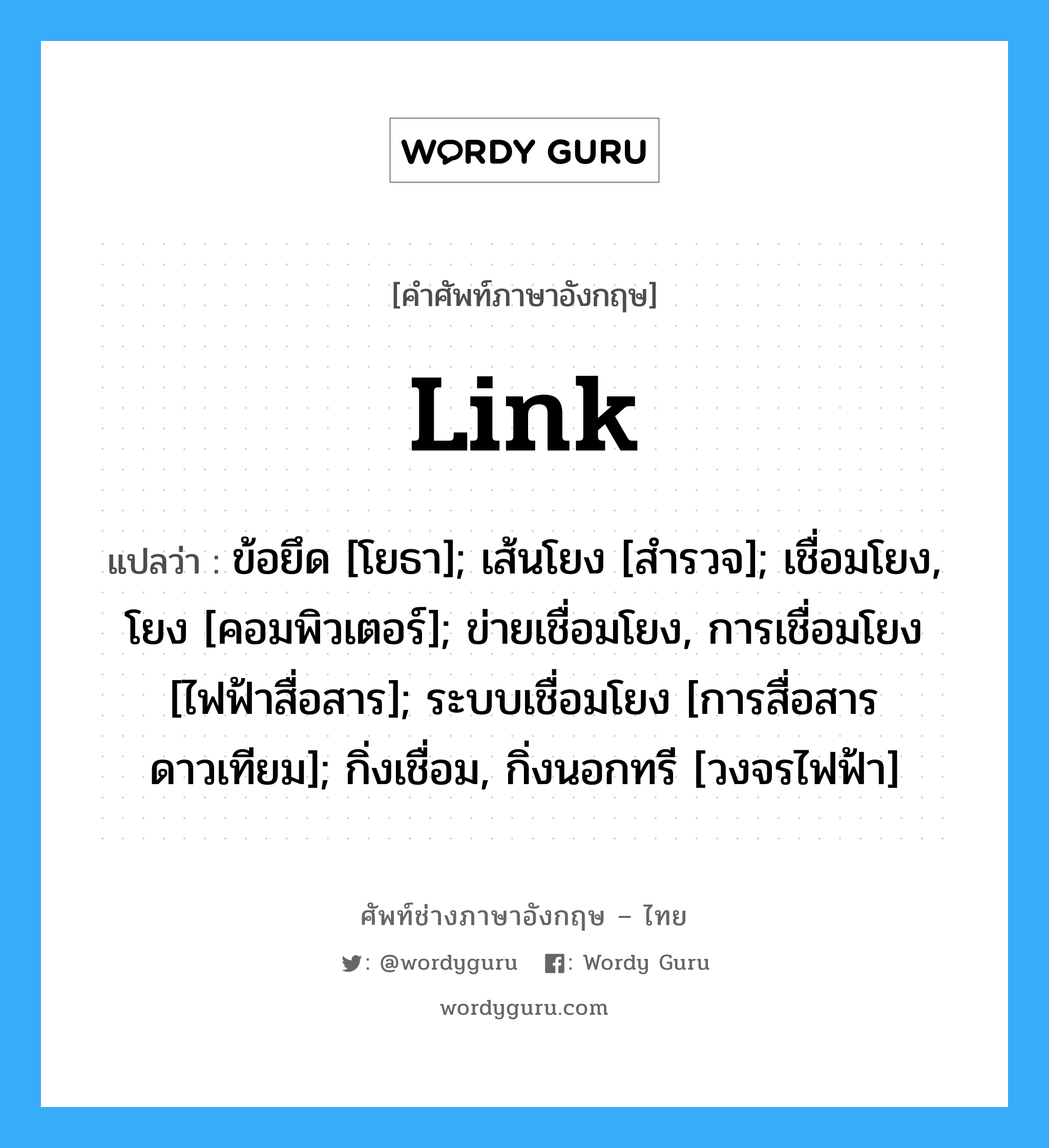 Link แปลว่า?, คำศัพท์ช่างภาษาอังกฤษ - ไทย Link คำศัพท์ภาษาอังกฤษ Link แปลว่า ข้อยึด [โยธา]; เส้นโยง [สำรวจ]; เชื่อมโยง, โยง [คอมพิวเตอร์]; ข่ายเชื่อมโยง, การเชื่อมโยง [ไฟฟ้าสื่อสาร]; ระบบเชื่อมโยง [การสื่อสารดาวเทียม]; กิ่งเชื่อม, กิ่งนอกทรี [วงจรไฟฟ้า]