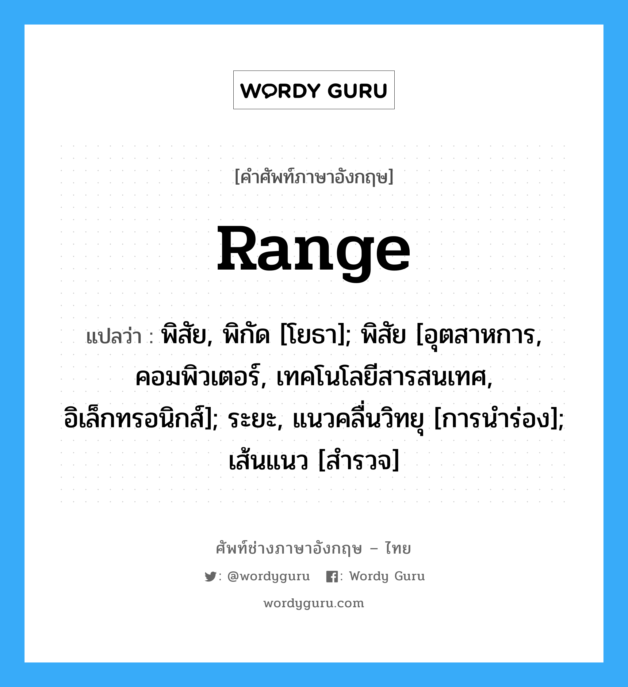 Range แปลว่า?, คำศัพท์ช่างภาษาอังกฤษ - ไทย Range คำศัพท์ภาษาอังกฤษ Range แปลว่า พิสัย, พิกัด [โยธา]; พิสัย [อุตสาหการ, คอมพิวเตอร์, เทคโนโลยีสารสนเทศ, อิเล็กทรอนิกส์]; ระยะ, แนวคลื่นวิทยุ [การนำร่อง]; เส้นแนว [สำรวจ]