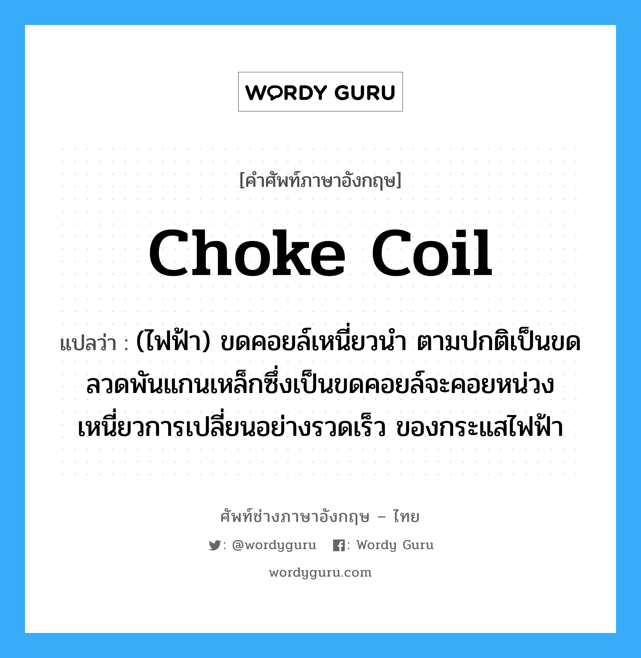 choke coil แปลว่า?, คำศัพท์ช่างภาษาอังกฤษ - ไทย choke coil คำศัพท์ภาษาอังกฤษ choke coil แปลว่า (ไฟฟ้า) ขดคอยล์เหนี่ยวนำ ตามปกติเป็นขดลวดพันแกนเหล็กซึ่งเป็นขดคอยล์จะคอยหน่วงเหนี่ยวการเปลี่ยนอย่างรวดเร็ว ของกระแสไฟฟ้า