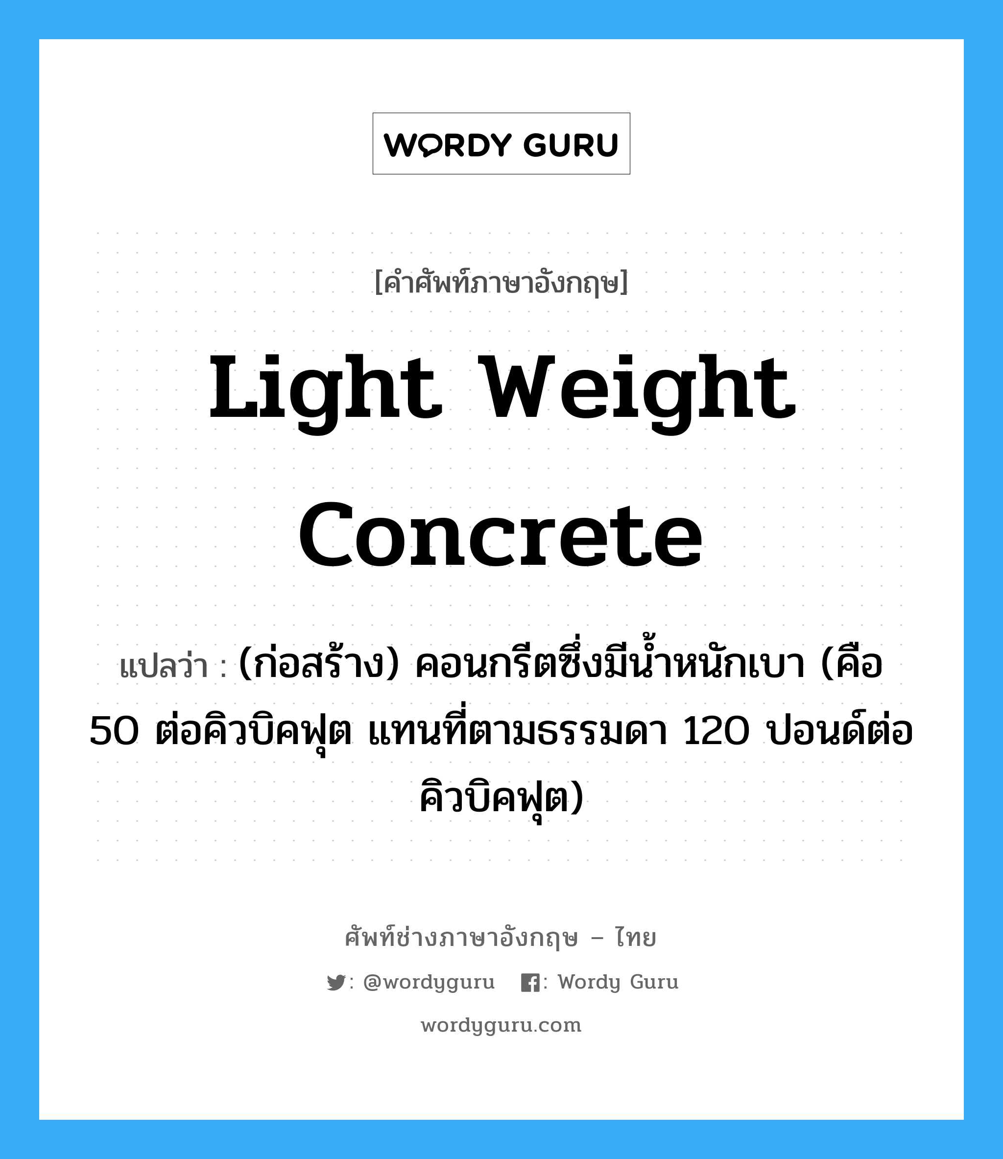 light weight concrete แปลว่า?, คำศัพท์ช่างภาษาอังกฤษ - ไทย light weight concrete คำศัพท์ภาษาอังกฤษ light weight concrete แปลว่า (ก่อสร้าง) คอนกรีตซึ่งมีน้ำหนักเบา (คือ 50 ต่อคิวบิคฟุต แทนที่ตามธรรมดา 120 ปอนด์ต่อคิวบิคฟุต)