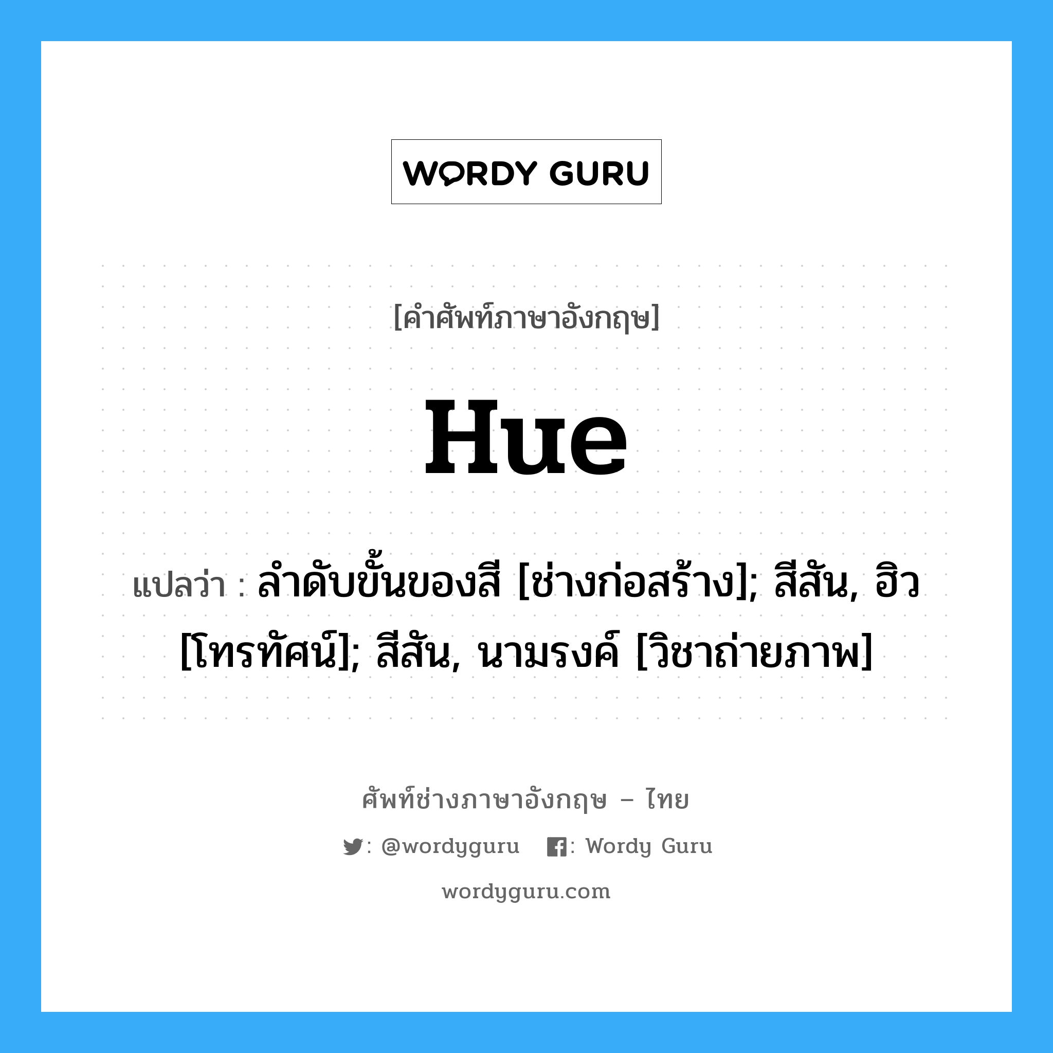 Hue แปลว่า?, คำศัพท์ช่างภาษาอังกฤษ - ไทย Hue คำศัพท์ภาษาอังกฤษ Hue แปลว่า ลำดับขั้นของสี [ช่างก่อสร้าง]; สีสัน, ฮิว [โทรทัศน์]; สีสัน, นามรงค์ [วิชาถ่ายภาพ]