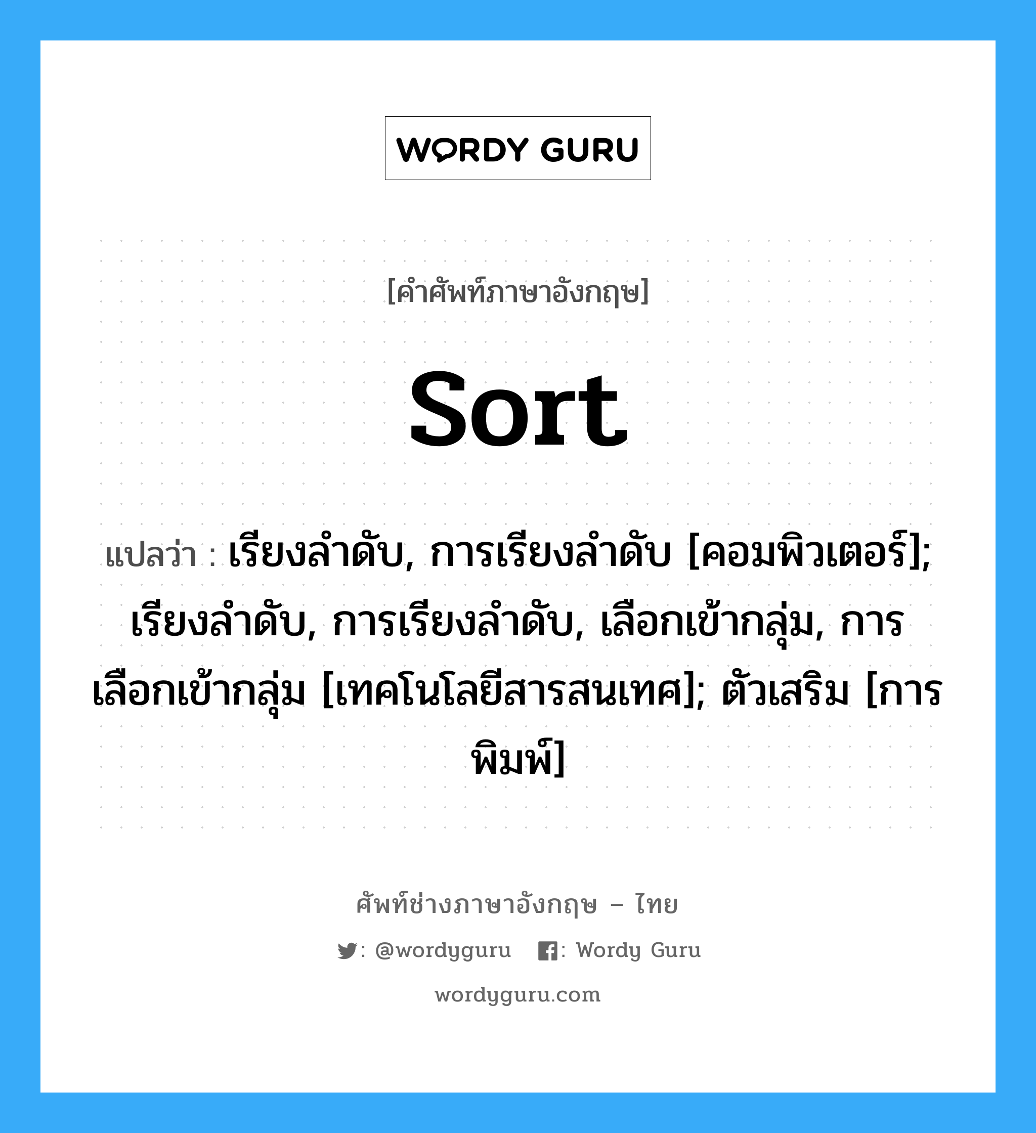 sort แปลว่า?, คำศัพท์ช่างภาษาอังกฤษ - ไทย sort คำศัพท์ภาษาอังกฤษ sort แปลว่า เรียงลำดับ, การเรียงลำดับ [คอมพิวเตอร์]; เรียงลำดับ, การเรียงลำดับ, เลือกเข้ากลุ่ม, การเลือกเข้ากลุ่ม [เทคโนโลยีสารสนเทศ]; ตัวเสริม [การพิมพ์]