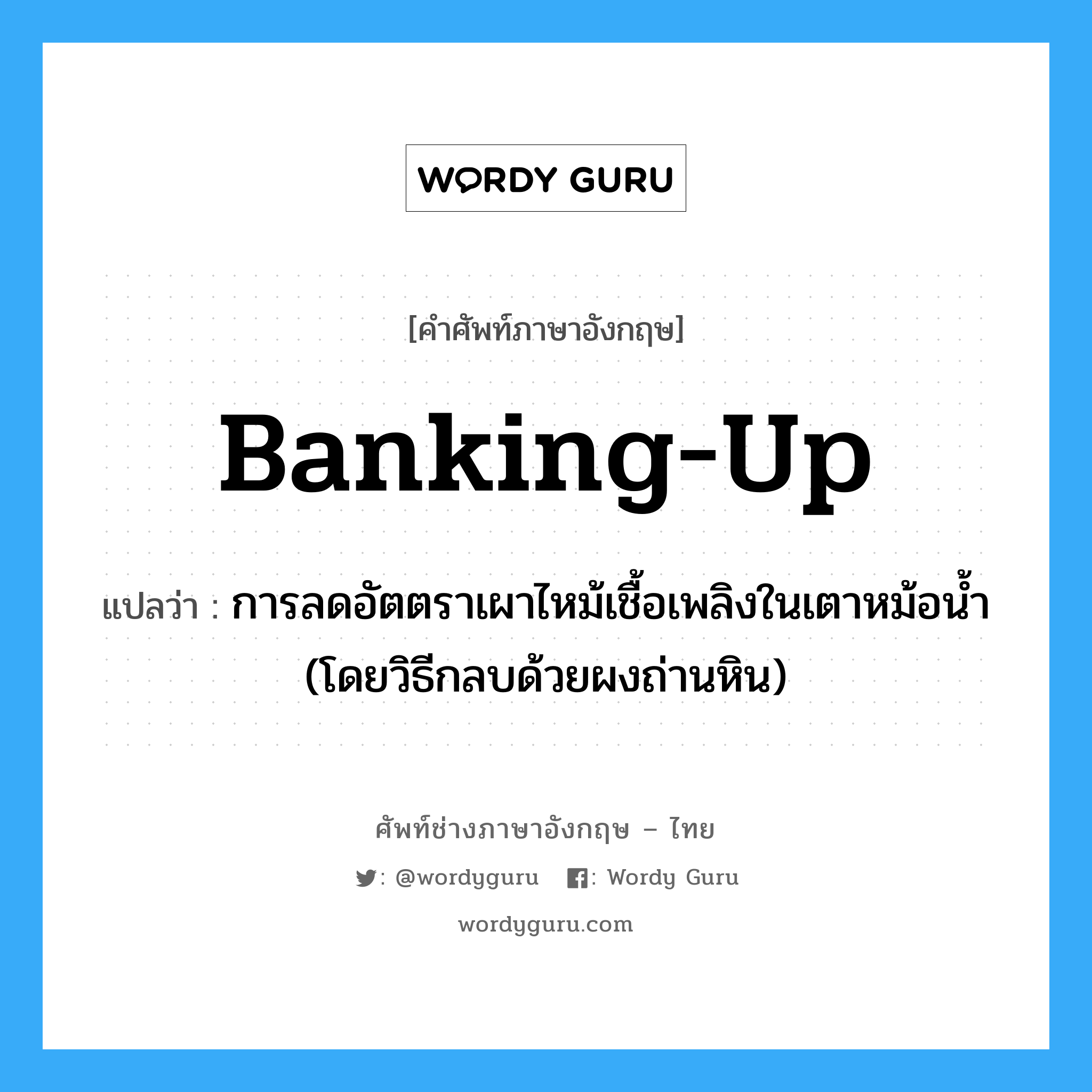 banking-up แปลว่า?, คำศัพท์ช่างภาษาอังกฤษ - ไทย banking-up คำศัพท์ภาษาอังกฤษ banking-up แปลว่า การลดอัตตราเผาไหม้เชื้อเพลิงในเตาหม้อน้ำ (โดยวิธีกลบด้วยผงถ่านหิน)