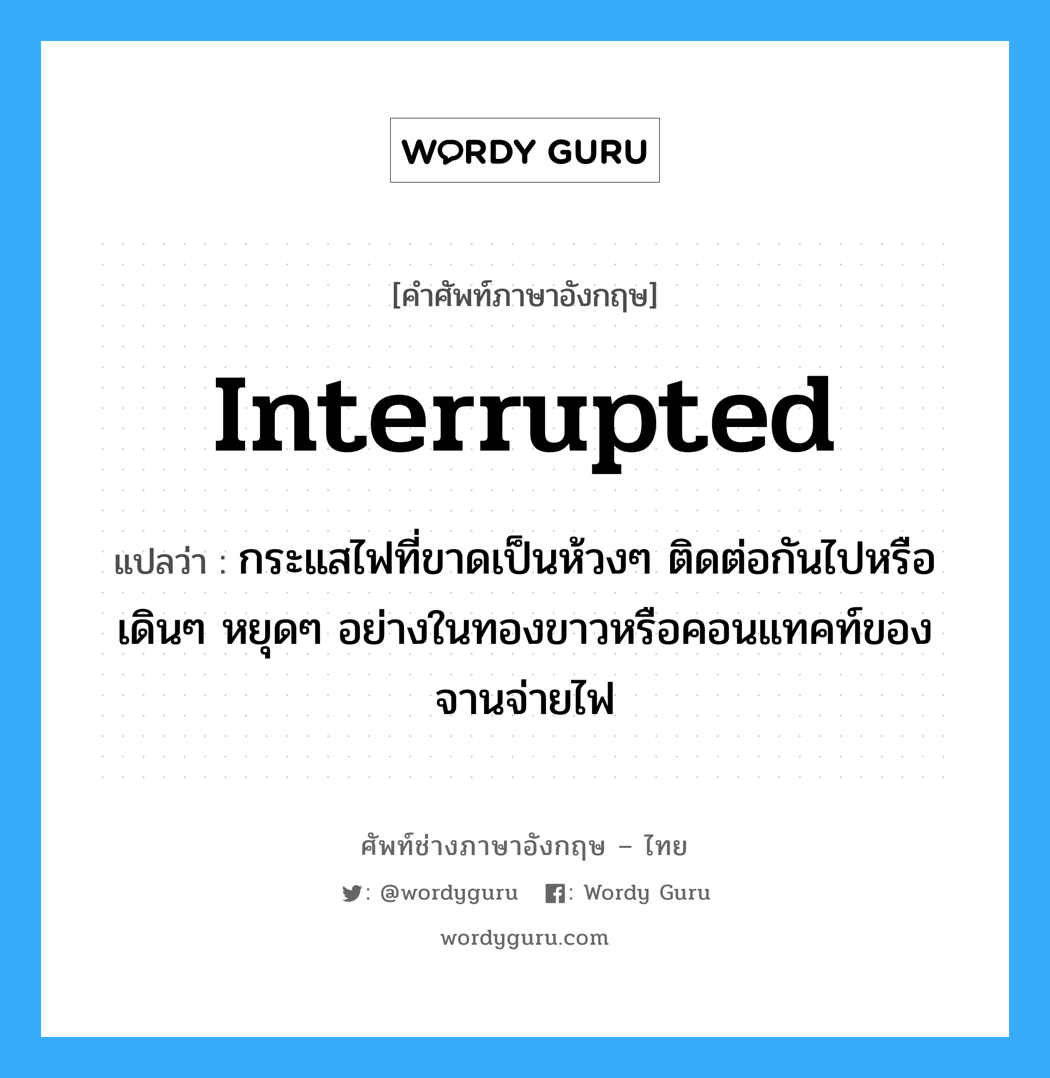 interrupted แปลว่า?, คำศัพท์ช่างภาษาอังกฤษ - ไทย interrupted คำศัพท์ภาษาอังกฤษ interrupted แปลว่า กระแสไฟที่ขาดเป็นห้วงๆ ติดต่อกันไปหรือเดินๆ หยุดๆ อย่างในทองขาวหรือคอนแทคท์ของจานจ่ายไฟ