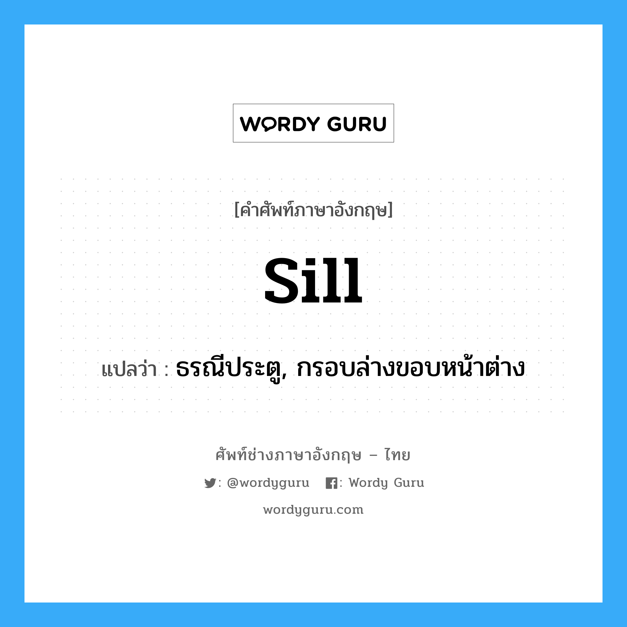 sill แปลว่า?, คำศัพท์ช่างภาษาอังกฤษ - ไทย sill คำศัพท์ภาษาอังกฤษ sill แปลว่า ธรณีประตู, กรอบล่างขอบหน้าต่าง