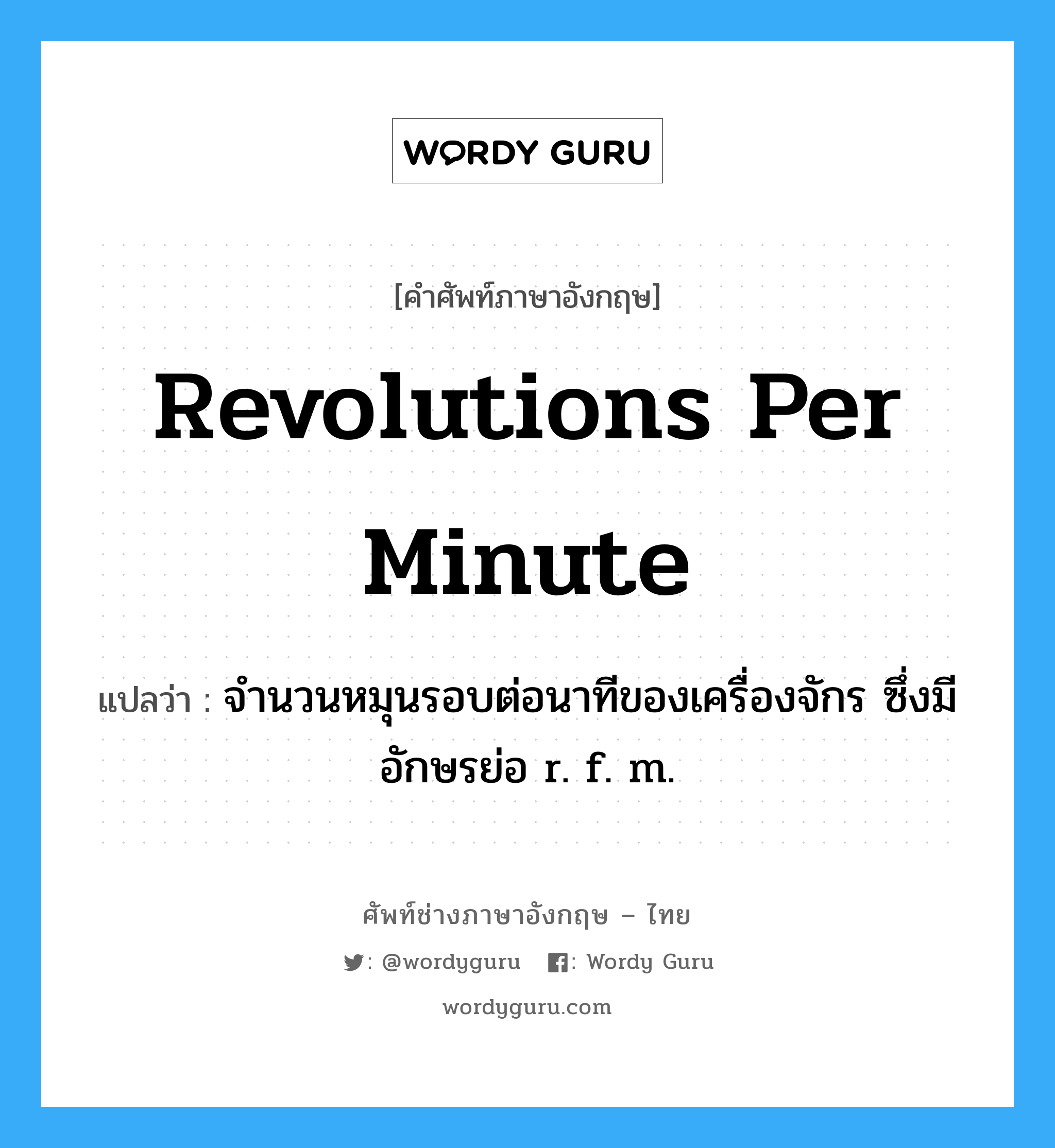 revolutions per minute แปลว่า?, คำศัพท์ช่างภาษาอังกฤษ - ไทย revolutions per minute คำศัพท์ภาษาอังกฤษ revolutions per minute แปลว่า จำนวนหมุนรอบต่อนาทีของเครื่องจักร ซึ่งมีอักษรย่อ r. f. m.