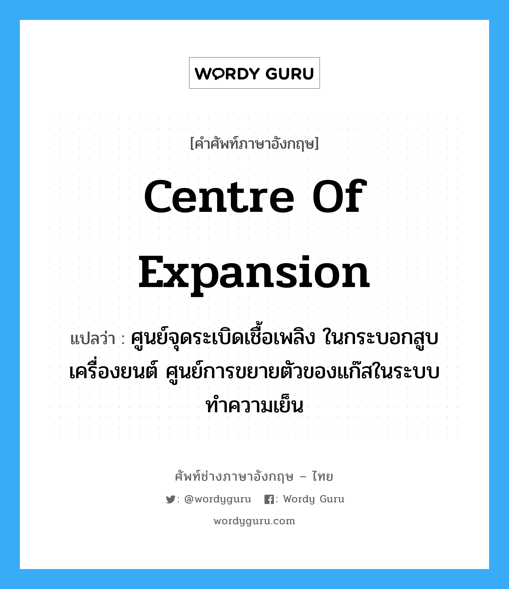 centre of expansion แปลว่า?, คำศัพท์ช่างภาษาอังกฤษ - ไทย centre of expansion คำศัพท์ภาษาอังกฤษ centre of expansion แปลว่า ศูนย์จุดระเบิดเชื้อเพลิง ในกระบอกสูบเครื่องยนต์ ศูนย์การขยายตัวของแก๊สในระบบทำความเย็น