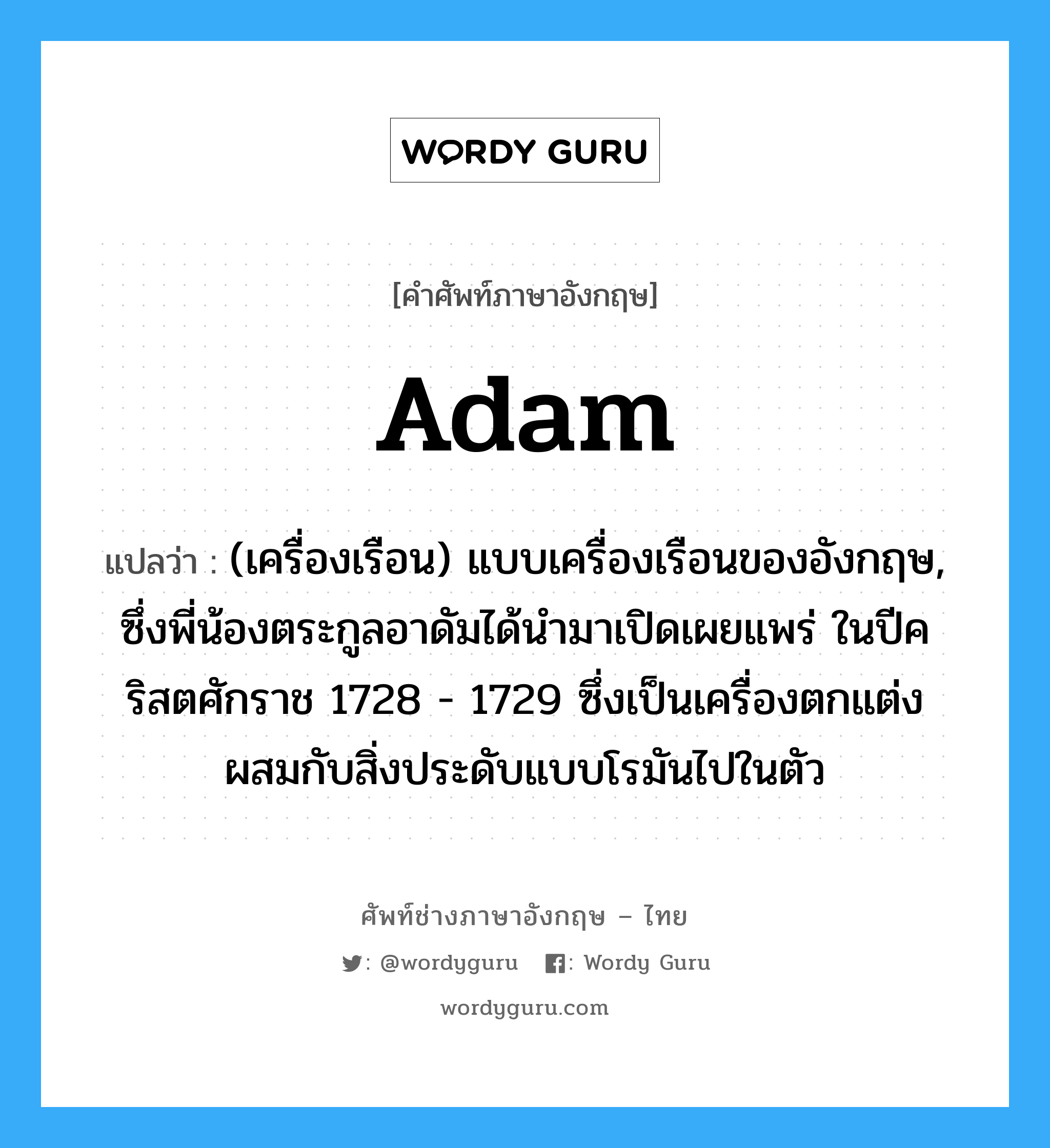 Adam แปลว่า?, คำศัพท์ช่างภาษาอังกฤษ - ไทย Adam คำศัพท์ภาษาอังกฤษ Adam แปลว่า (เครื่องเรือน) แบบเครื่องเรือนของอังกฤษ, ซึ่งพี่น้องตระกูลอาดัมได้นำมาเปิดเผยแพร่ ในปีคริสตศักราช 1728 - 1729 ซึ่งเป็นเครื่องตกแต่งผสมกับสิ่งประดับแบบโรมันไปในตัว