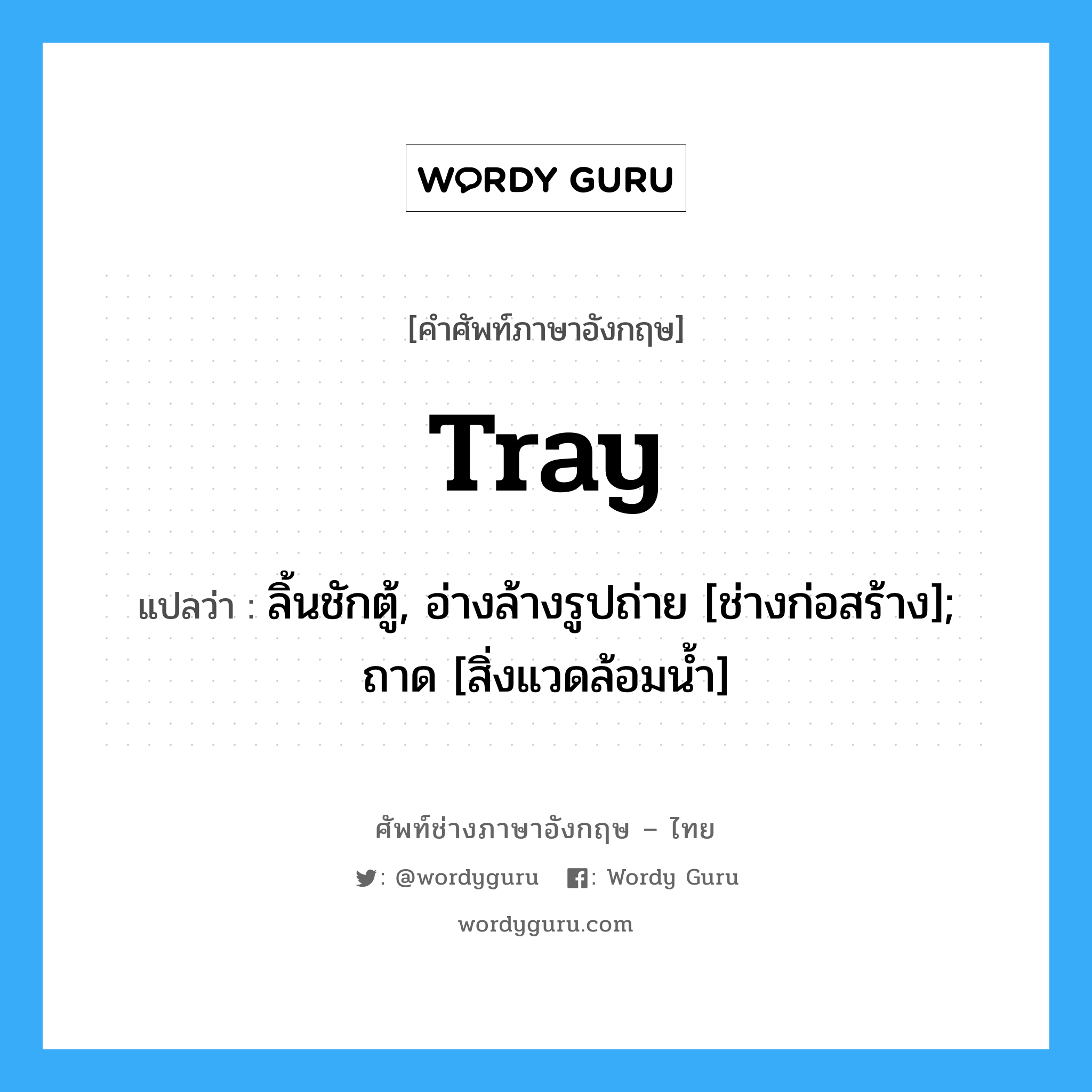 tray แปลว่า?, คำศัพท์ช่างภาษาอังกฤษ - ไทย tray คำศัพท์ภาษาอังกฤษ tray แปลว่า ลิ้นชักตู้, อ่างล้างรูปถ่าย [ช่างก่อสร้าง]; ถาด [สิ่งแวดล้อมน้ำ]