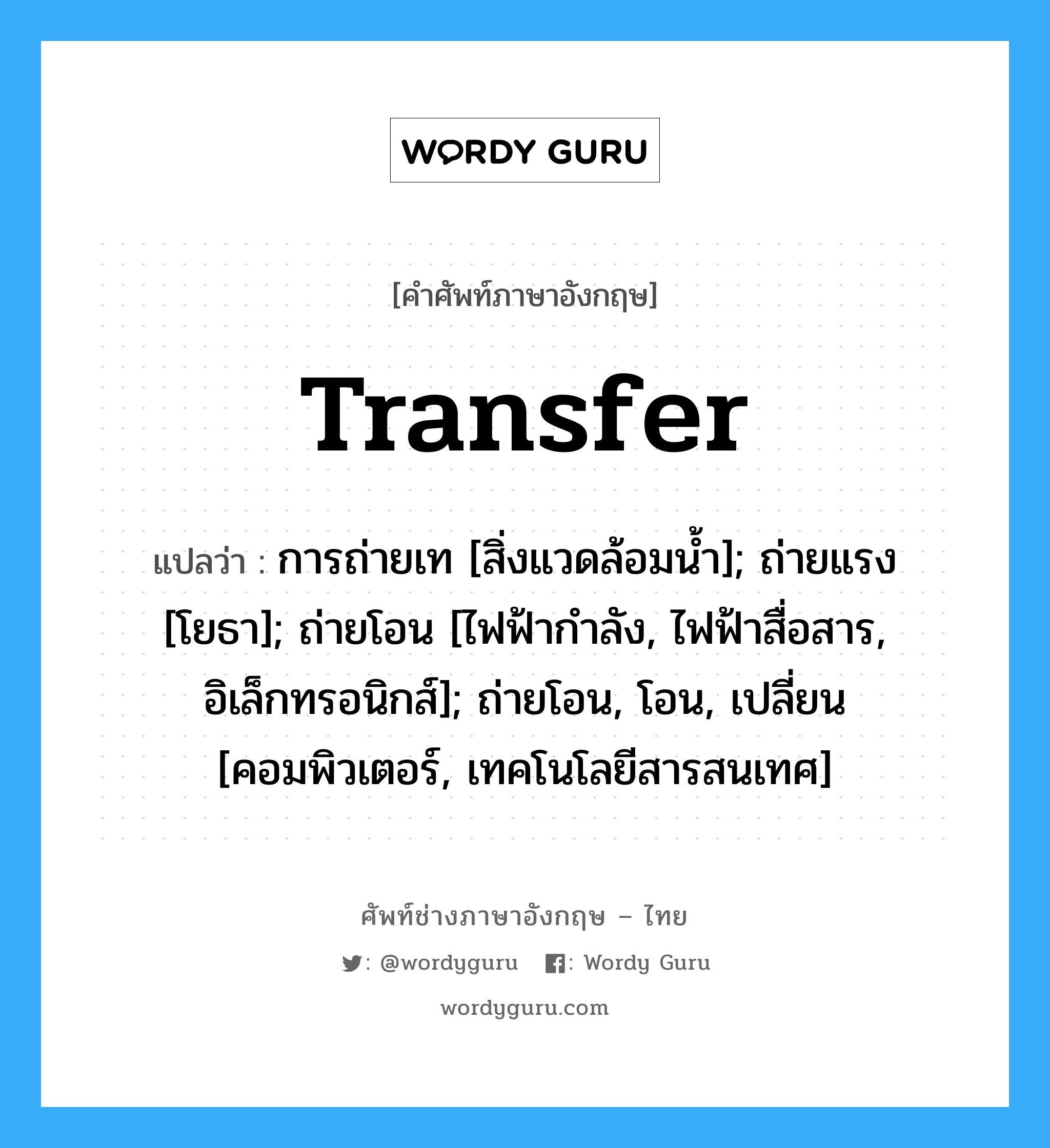 transfer แปลว่า?, คำศัพท์ช่างภาษาอังกฤษ - ไทย transfer คำศัพท์ภาษาอังกฤษ transfer แปลว่า การถ่ายเท [สิ่งแวดล้อมน้ำ]; ถ่ายแรง [โยธา]; ถ่ายโอน [ไฟฟ้ากำลัง, ไฟฟ้าสื่อสาร, อิเล็กทรอนิกส์]; ถ่ายโอน, โอน, เปลี่ยน [คอมพิวเตอร์, เทคโนโลยีสารสนเทศ]