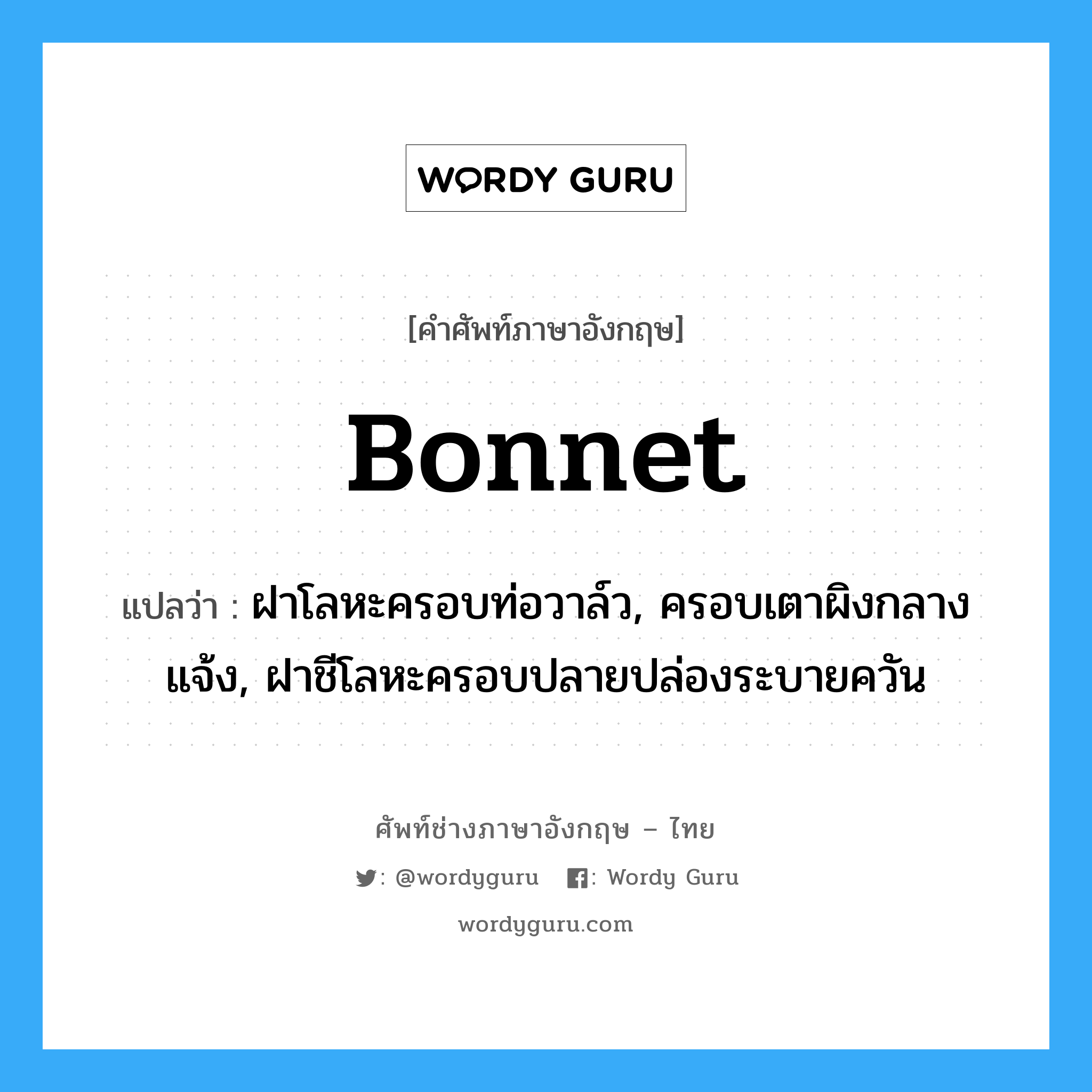 bonnet แปลว่า?, คำศัพท์ช่างภาษาอังกฤษ - ไทย bonnet คำศัพท์ภาษาอังกฤษ bonnet แปลว่า ฝาโลหะครอบท่อวาล์ว, ครอบเตาผิงกลางแจ้ง, ฝาชีโลหะครอบปลายปล่องระบายควัน