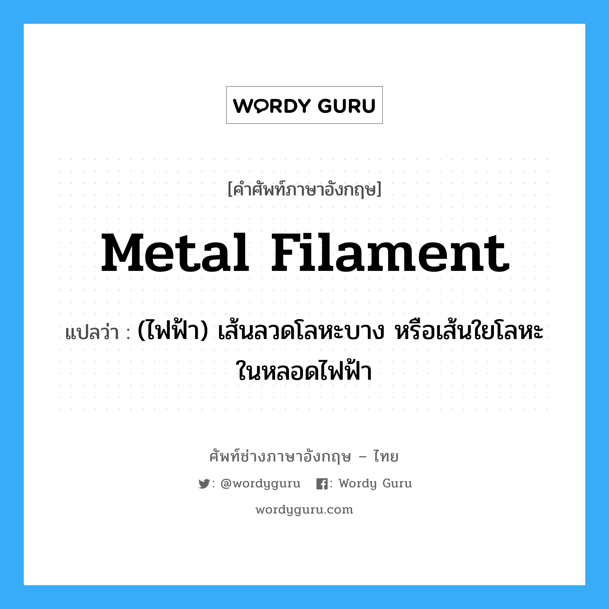 metal filament แปลว่า?, คำศัพท์ช่างภาษาอังกฤษ - ไทย metal filament คำศัพท์ภาษาอังกฤษ metal filament แปลว่า (ไฟฟ้า) เส้นลวดโลหะบาง หรือเส้นใยโลหะในหลอดไฟฟ้า