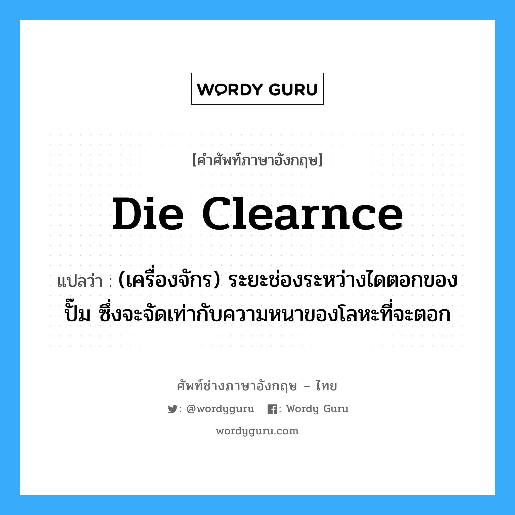 die clearnce แปลว่า?, คำศัพท์ช่างภาษาอังกฤษ - ไทย die clearnce คำศัพท์ภาษาอังกฤษ die clearnce แปลว่า (เครื่องจักร) ระยะช่องระหว่างไดตอกของปั๊ม ซึ่งจะจัดเท่ากับความหนาของโลหะที่จะตอก