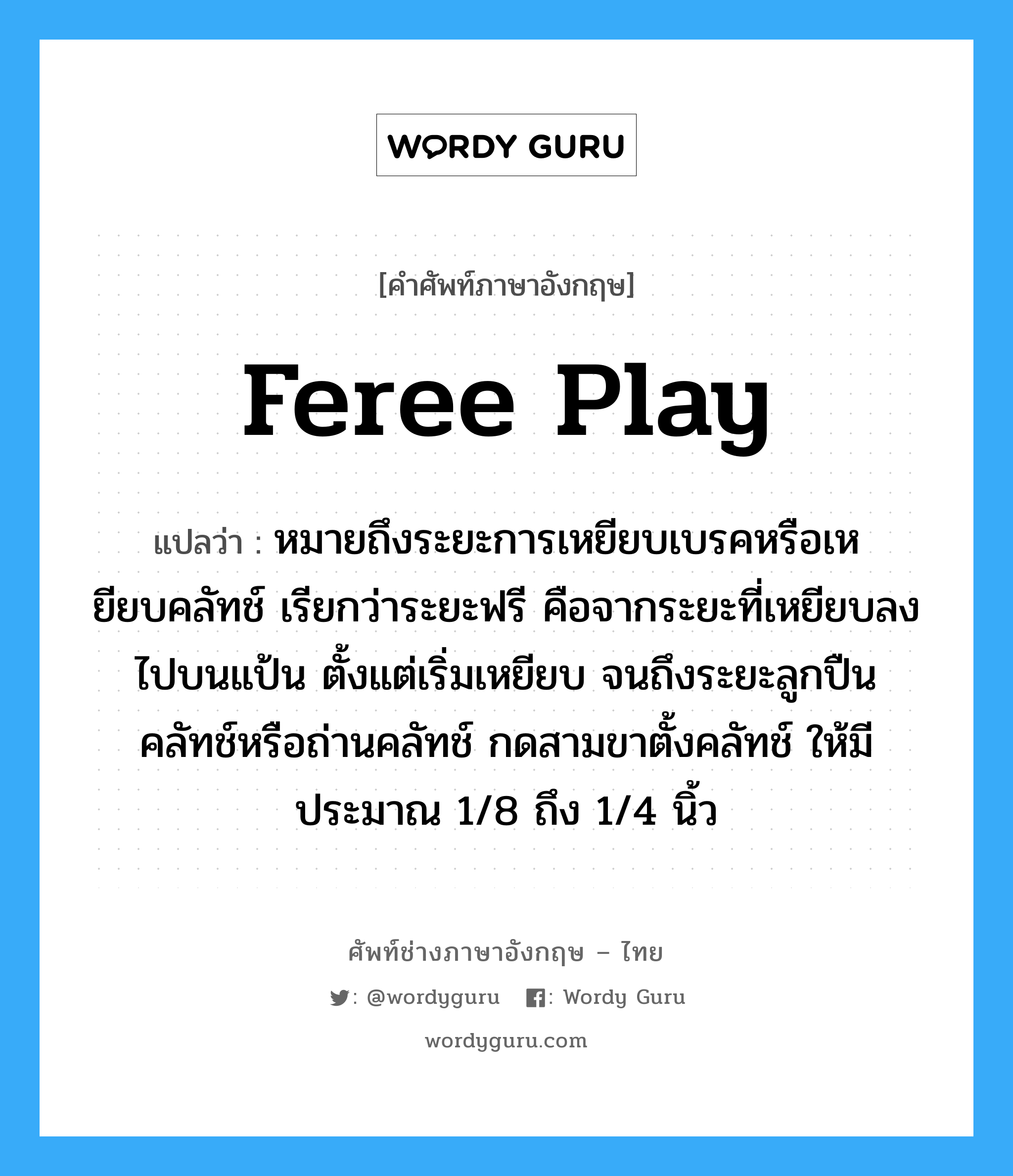 feree play แปลว่า?, คำศัพท์ช่างภาษาอังกฤษ - ไทย feree play คำศัพท์ภาษาอังกฤษ feree play แปลว่า หมายถึงระยะการเหยียบเบรคหรือเหยียบคลัทช์ เรียกว่าระยะฟรี คือจากระยะที่เหยียบลงไปบนแป้น ตั้งแต่เริ่มเหยียบ จนถึงระยะลูกปืนคลัทช์หรือถ่านคลัทช์ กดสามขาตั้งคลัทช์ ให้มีประมาณ 1/8 ถึง 1/4 นิ้ว