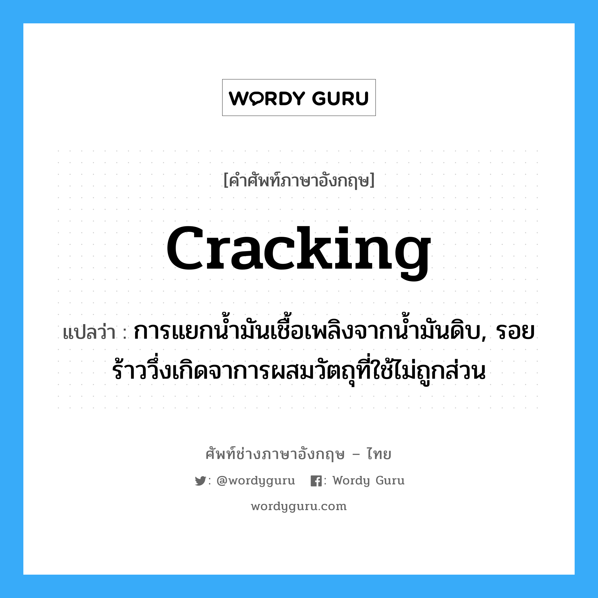 cracking แปลว่า?, คำศัพท์ช่างภาษาอังกฤษ - ไทย cracking คำศัพท์ภาษาอังกฤษ cracking แปลว่า การแยกน้ำมันเชื้อเพลิงจากน้ำมันดิบ, รอยร้าววึ่งเกิดจาการผสมวัตถุที่ใช้ไม่ถูกส่วน