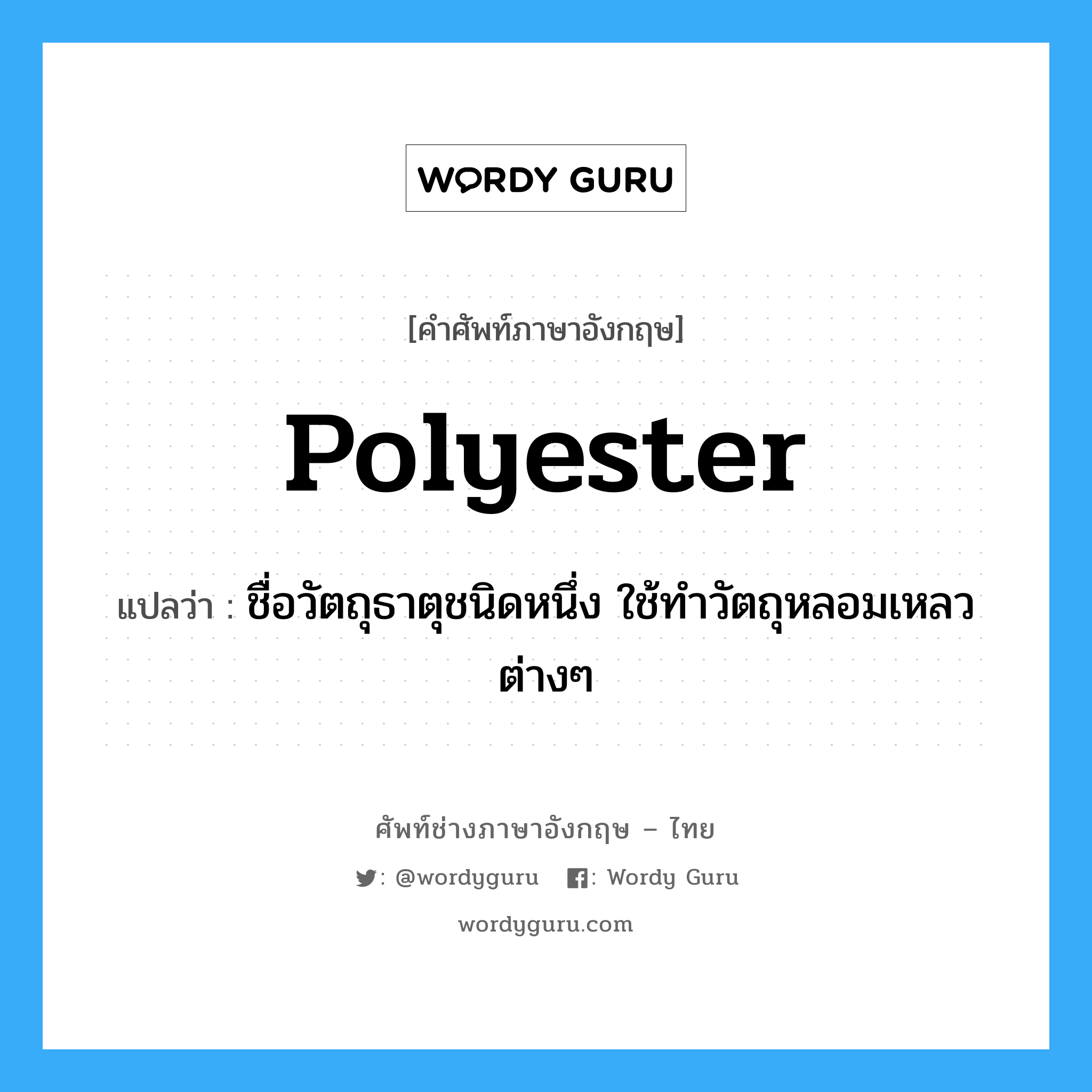 polyester แปลว่า?, คำศัพท์ช่างภาษาอังกฤษ - ไทย polyester คำศัพท์ภาษาอังกฤษ polyester แปลว่า ชื่อวัตถุธาตุชนิดหนึ่ง ใช้ทำวัตถุหลอมเหลวต่างๆ