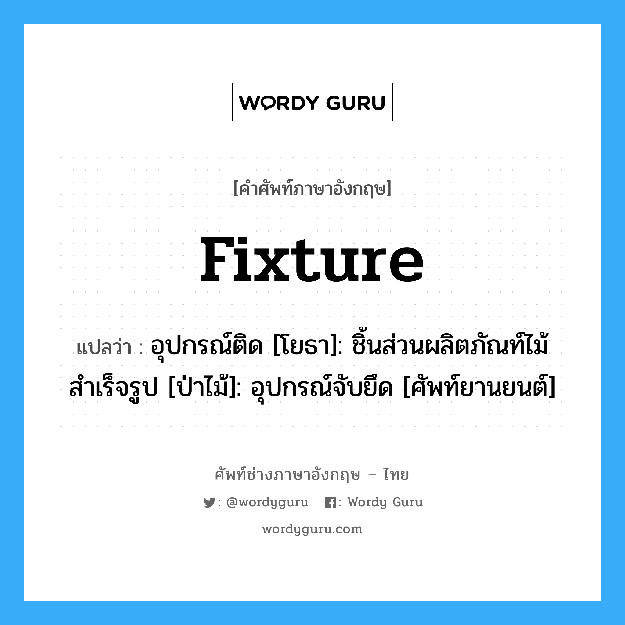 fixture แปลว่า?, คำศัพท์ช่างภาษาอังกฤษ - ไทย fixture คำศัพท์ภาษาอังกฤษ fixture แปลว่า อุปกรณ์ติด [โยธา]: ชิ้นส่วนผลิตภัณท์ไม้สำเร็จรูป [ป่าไม้]: อุปกรณ์จับยึด [ศัพท์ยานยนต์]