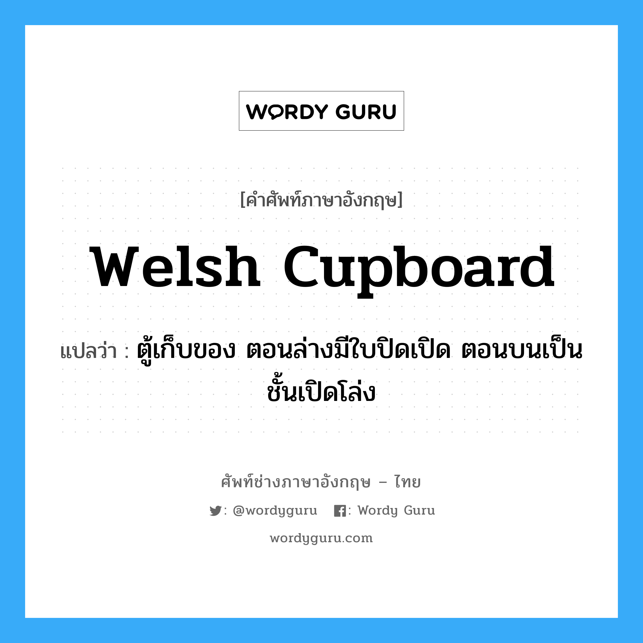 welsh cupboard แปลว่า?, คำศัพท์ช่างภาษาอังกฤษ - ไทย welsh cupboard คำศัพท์ภาษาอังกฤษ welsh cupboard แปลว่า ตู้เก็บของ ตอนล่างมีใบปิดเปิด ตอนบนเป็นชั้นเปิดโล่ง