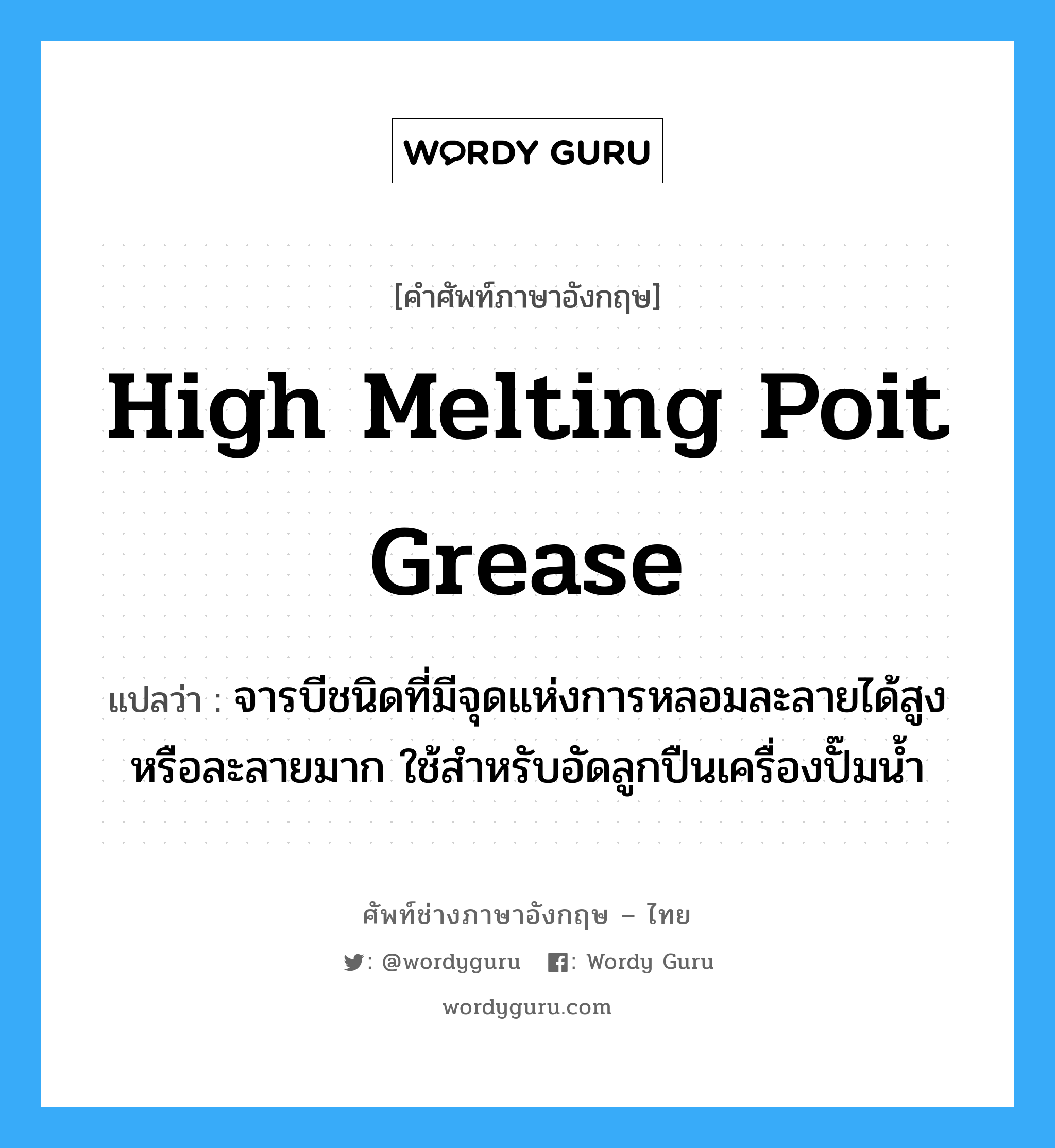 high melting poit grease แปลว่า?, คำศัพท์ช่างภาษาอังกฤษ - ไทย high melting poit grease คำศัพท์ภาษาอังกฤษ high melting poit grease แปลว่า จารบีชนิดที่มีจุดแห่งการหลอมละลายได้สูง หรือละลายมาก ใช้สำหรับอัดลูกปืนเครื่องปั๊มน้ำ