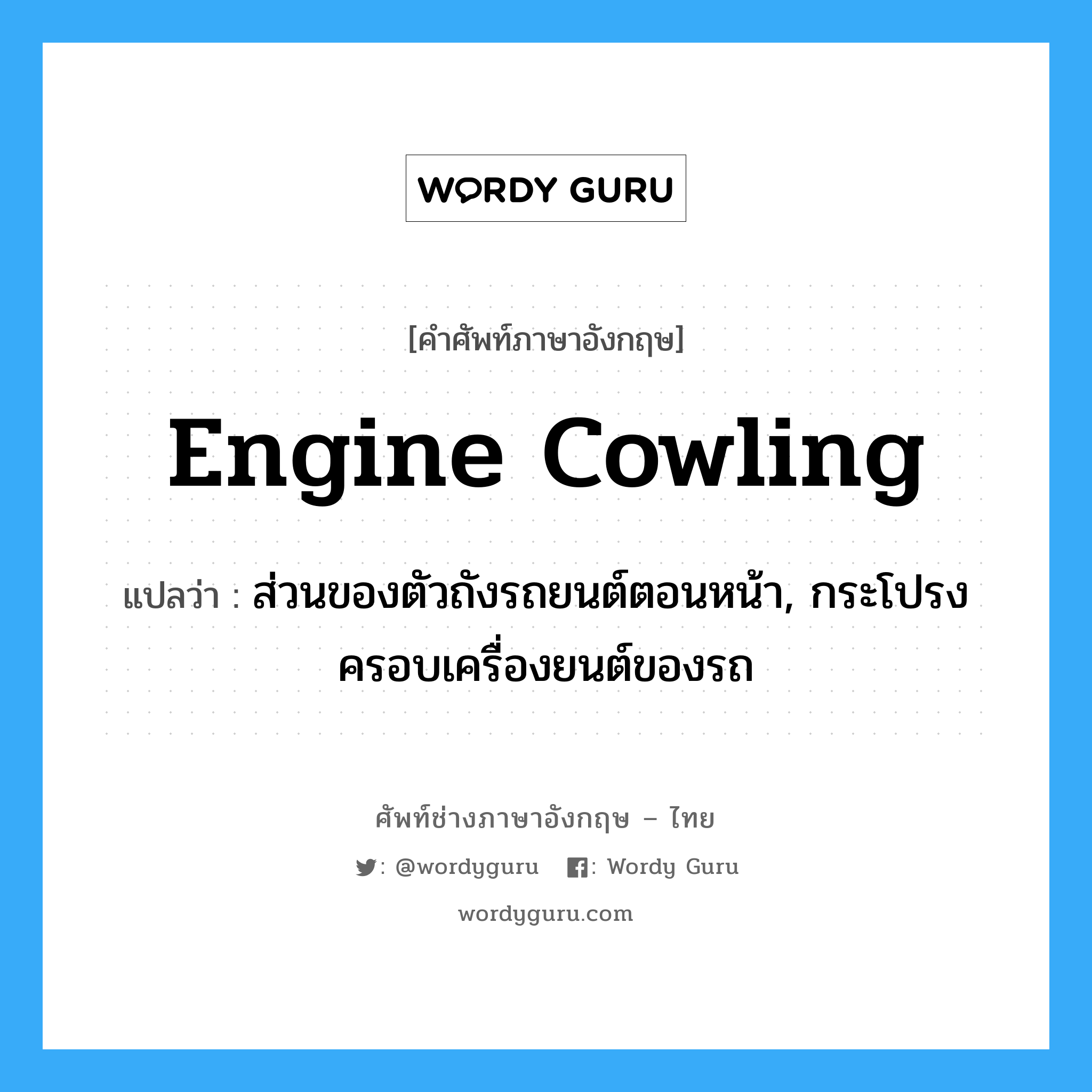 engine cowling แปลว่า?, คำศัพท์ช่างภาษาอังกฤษ - ไทย engine cowling คำศัพท์ภาษาอังกฤษ engine cowling แปลว่า ส่วนของตัวถังรถยนต์ตอนหน้า, กระโปรงครอบเครื่องยนต์ของรถ