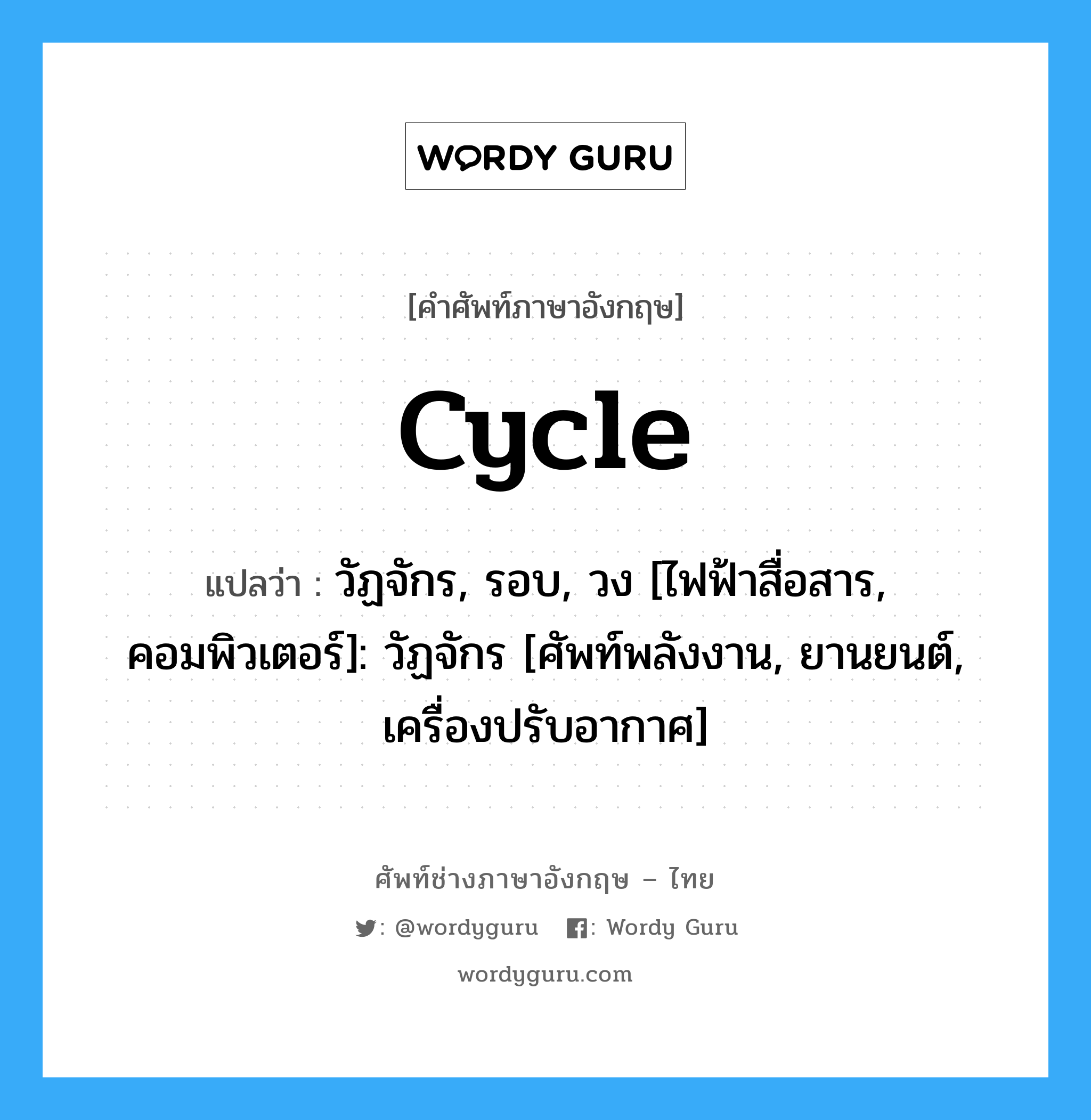 Cycle แปลว่า?, คำศัพท์ช่างภาษาอังกฤษ - ไทย Cycle คำศัพท์ภาษาอังกฤษ Cycle แปลว่า วัฏจักร, รอบ, วง [ไฟฟ้าสื่อสาร, คอมพิวเตอร์]: วัฏจักร [ศัพท์พลังงาน, ยานยนต์, เครื่องปรับอากาศ]