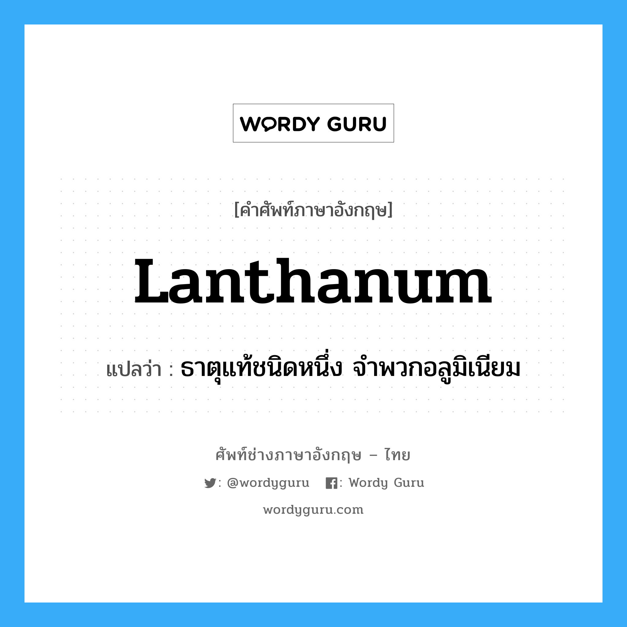 lanthanum แปลว่า?, คำศัพท์ช่างภาษาอังกฤษ - ไทย lanthanum คำศัพท์ภาษาอังกฤษ lanthanum แปลว่า ธาตุแท้ชนิดหนึ่ง จำพวกอลูมิเนียม