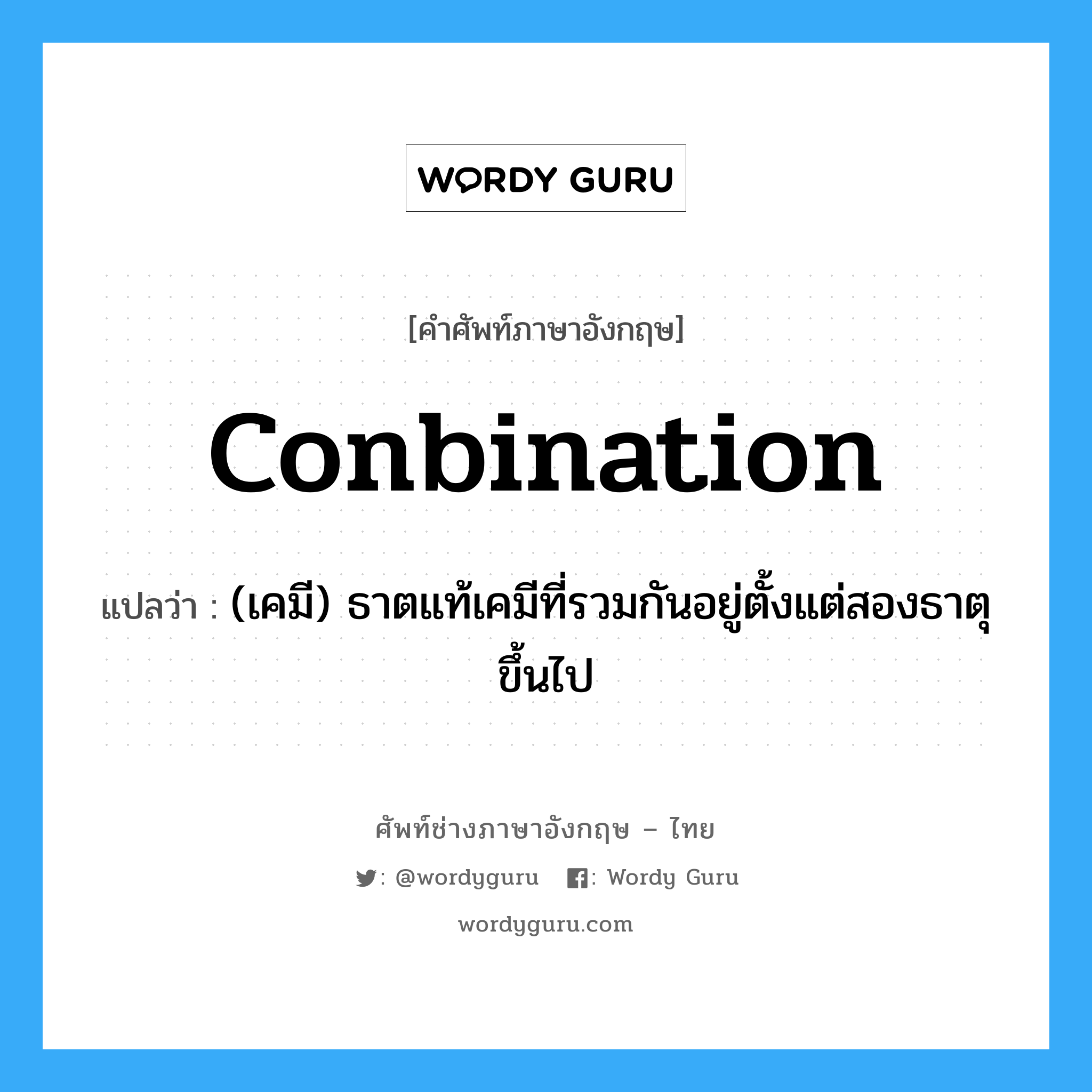 conbination แปลว่า?, คำศัพท์ช่างภาษาอังกฤษ - ไทย conbination คำศัพท์ภาษาอังกฤษ conbination แปลว่า (เคมี) ธาตแท้เคมีที่รวมกันอยู่ตั้งแต่สองธาตุขึ้นไป