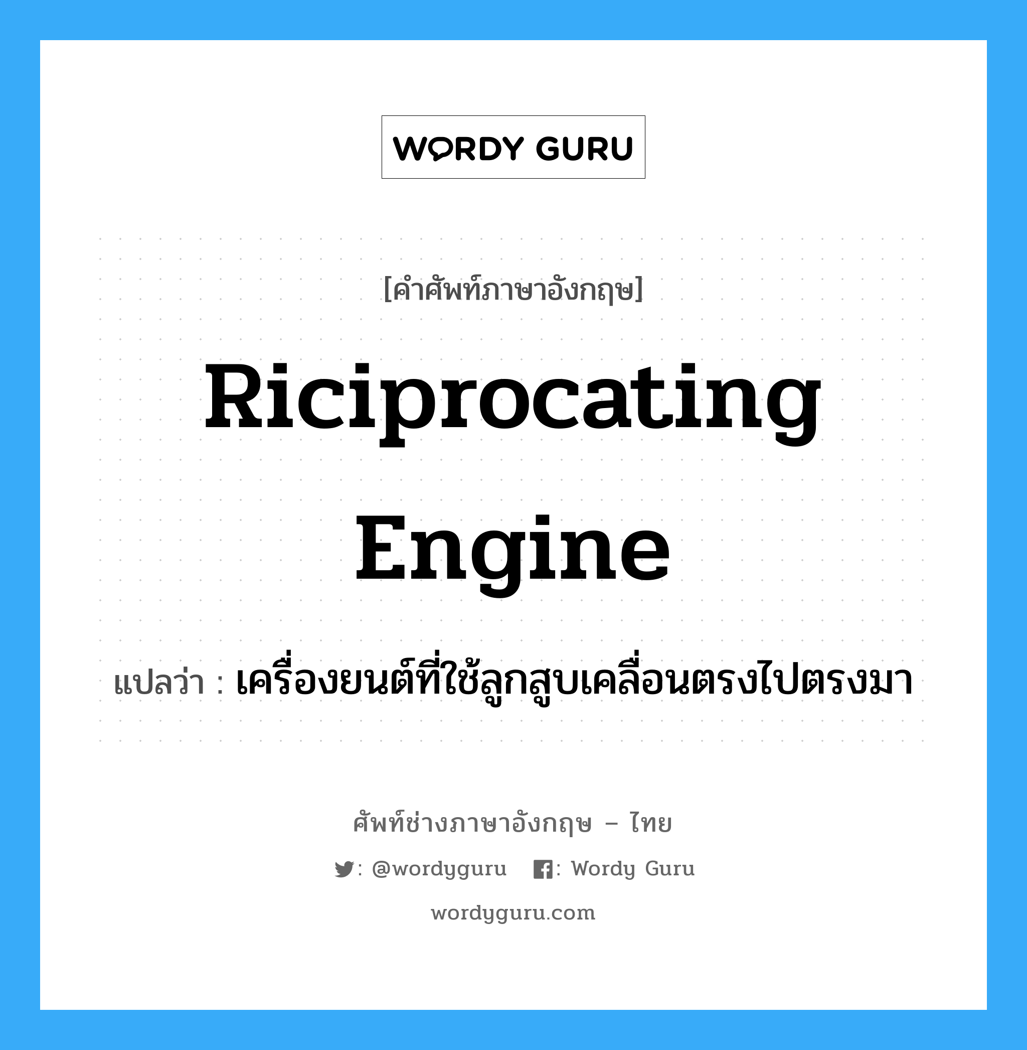 riciprocating engine แปลว่า?, คำศัพท์ช่างภาษาอังกฤษ - ไทย riciprocating engine คำศัพท์ภาษาอังกฤษ riciprocating engine แปลว่า เครื่องยนต์ที่ใช้ลูกสูบเคลื่อนตรงไปตรงมา