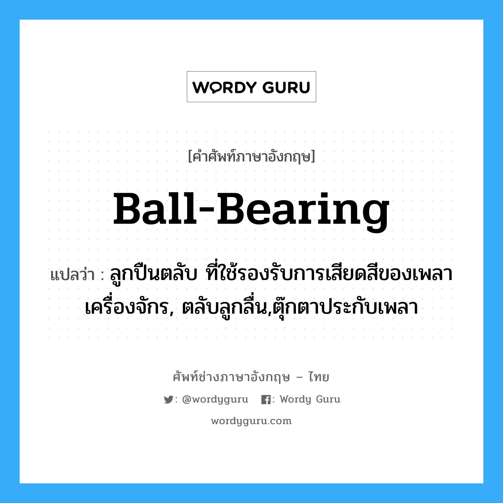 ball-bearing แปลว่า?, คำศัพท์ช่างภาษาอังกฤษ - ไทย ball-bearing คำศัพท์ภาษาอังกฤษ ball-bearing แปลว่า ลูกปืนตลับ ที่ใช้รองรับการเสียดสีของเพลาเครื่องจักร, ตลับลูกลื่น,ตุ๊กตาประกับเพลา