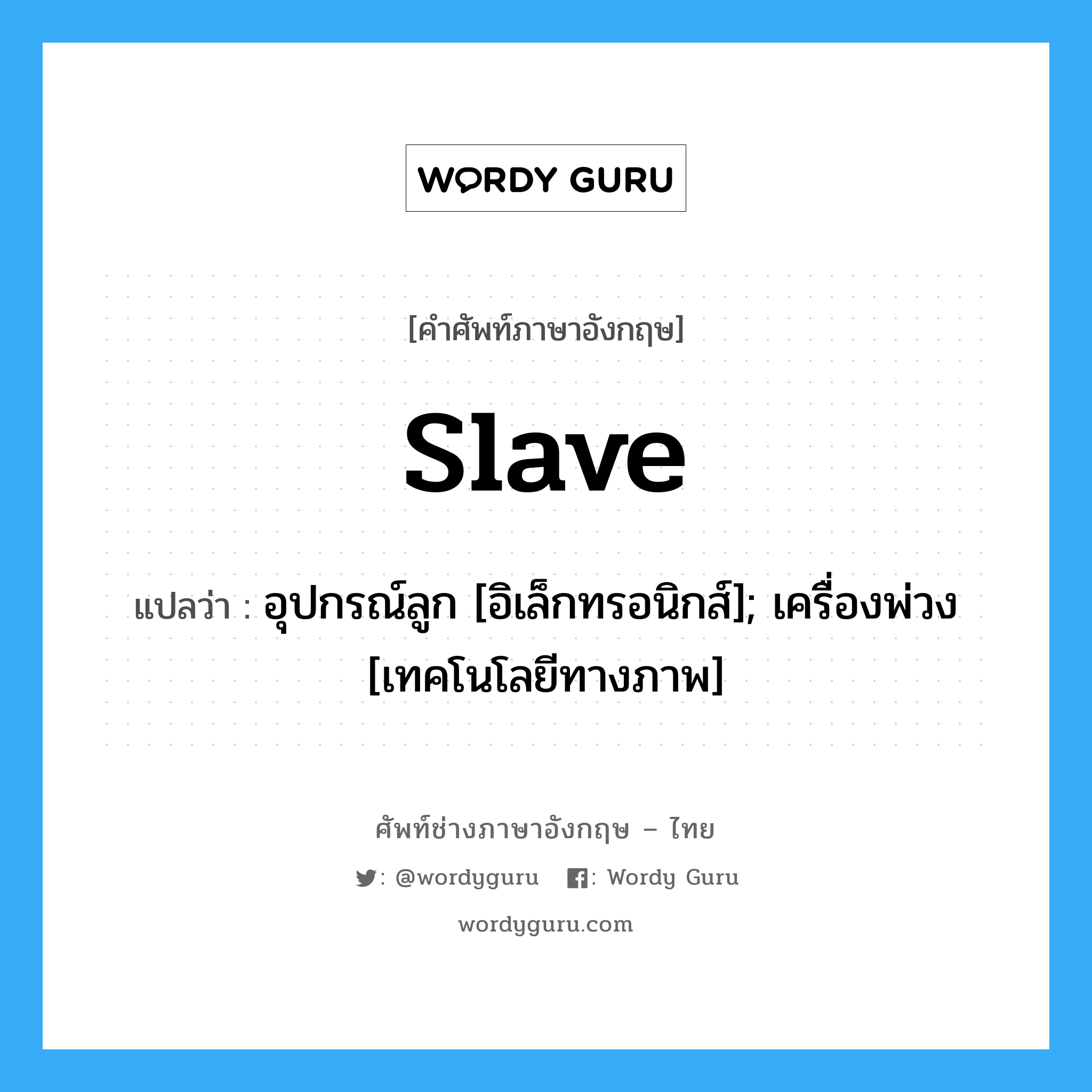 slave แปลว่า?, คำศัพท์ช่างภาษาอังกฤษ - ไทย slave คำศัพท์ภาษาอังกฤษ slave แปลว่า อุปกรณ์ลูก [อิเล็กทรอนิกส์]; เครื่องพ่วง [เทคโนโลยีทางภาพ]