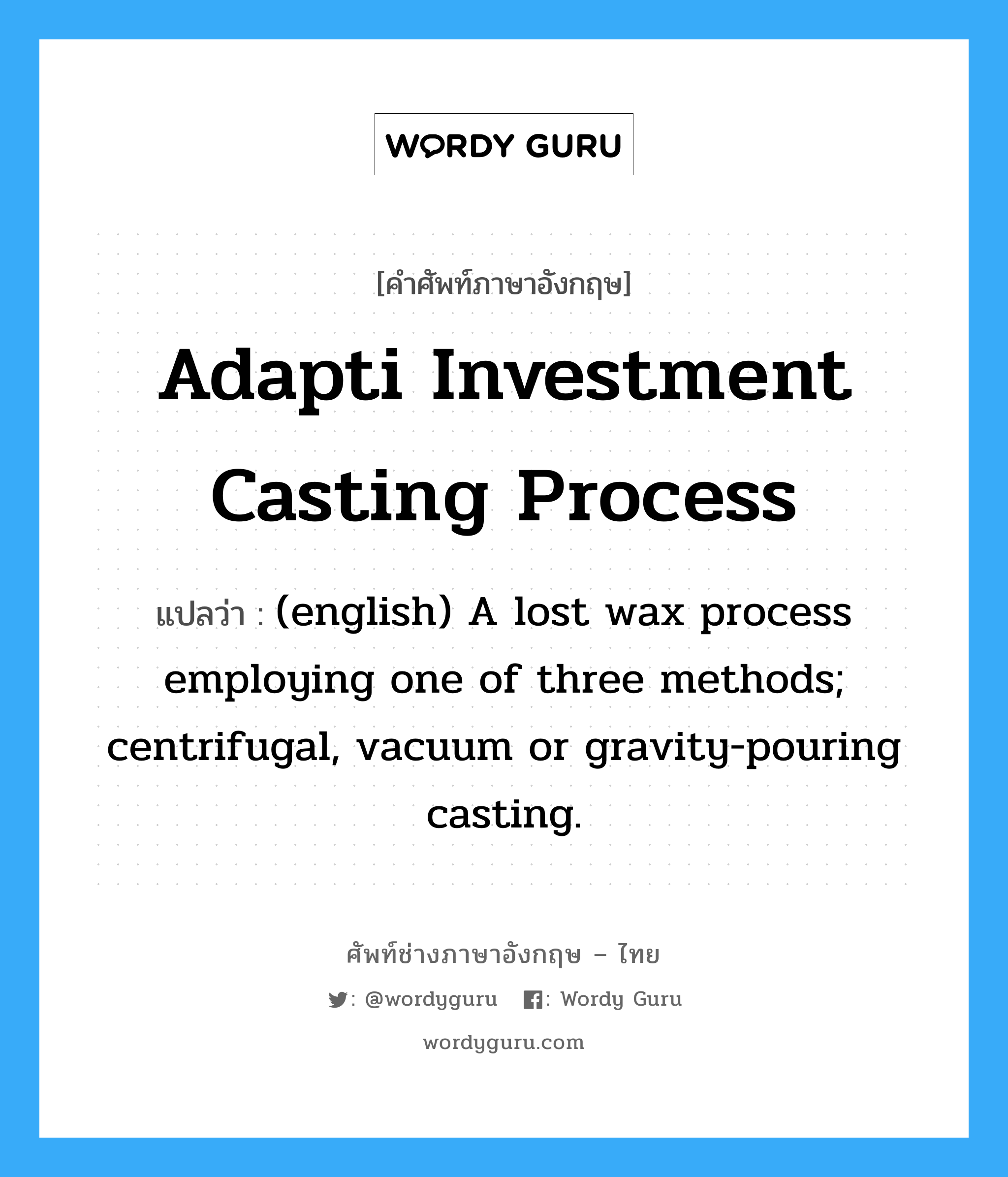 Adapti Investment Casting Process แปลว่า?, คำศัพท์ช่างภาษาอังกฤษ - ไทย Adapti Investment Casting Process คำศัพท์ภาษาอังกฤษ Adapti Investment Casting Process แปลว่า (english) A lost wax process employing one of three methods; centrifugal, vacuum or gravity-pouring casting.