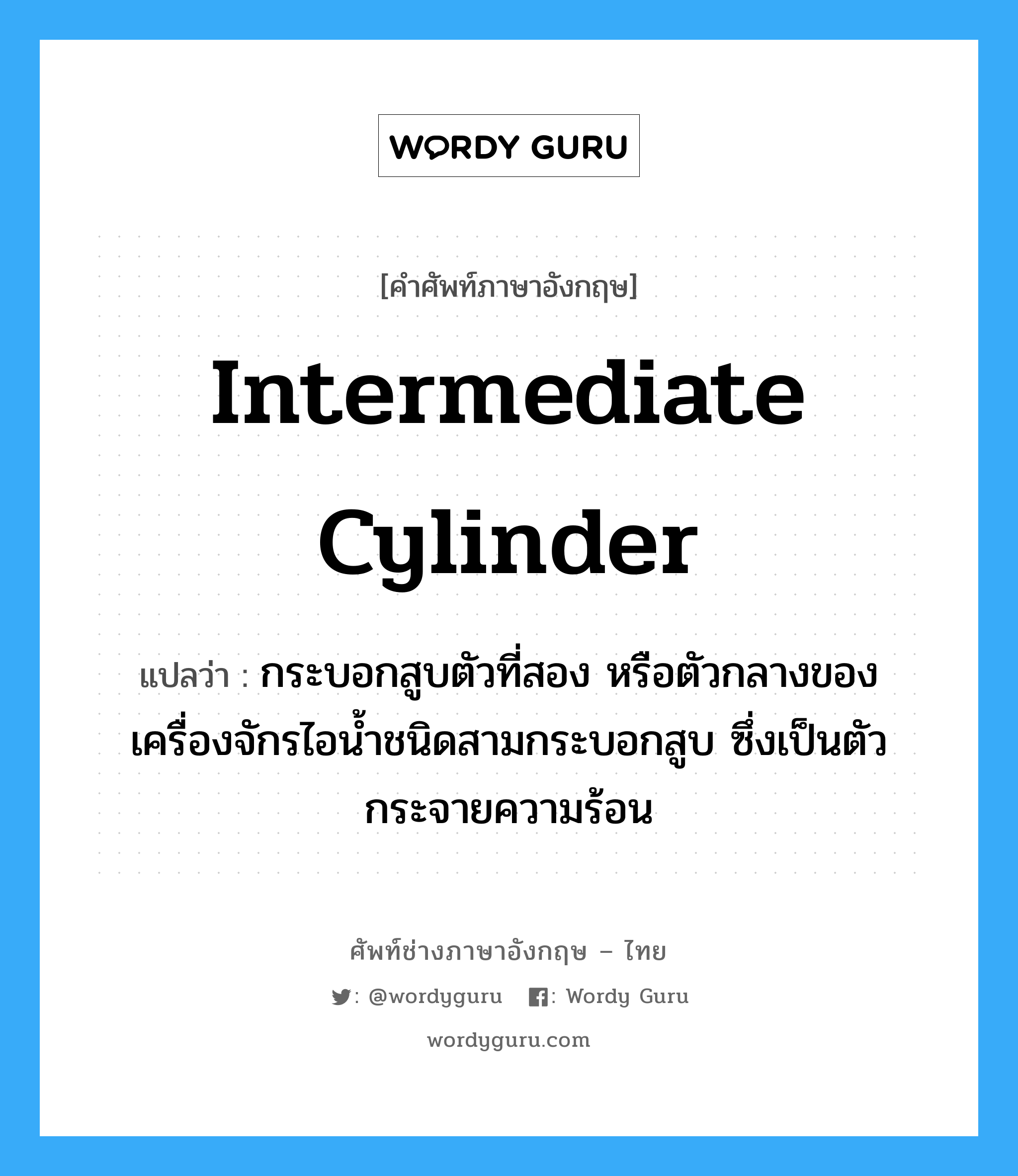 intermediate cylinder แปลว่า?, คำศัพท์ช่างภาษาอังกฤษ - ไทย intermediate cylinder คำศัพท์ภาษาอังกฤษ intermediate cylinder แปลว่า กระบอกสูบตัวที่สอง หรือตัวกลางของเครื่องจักรไอน้ำชนิดสามกระบอกสูบ ซึ่งเป็นตัวกระจายความร้อน