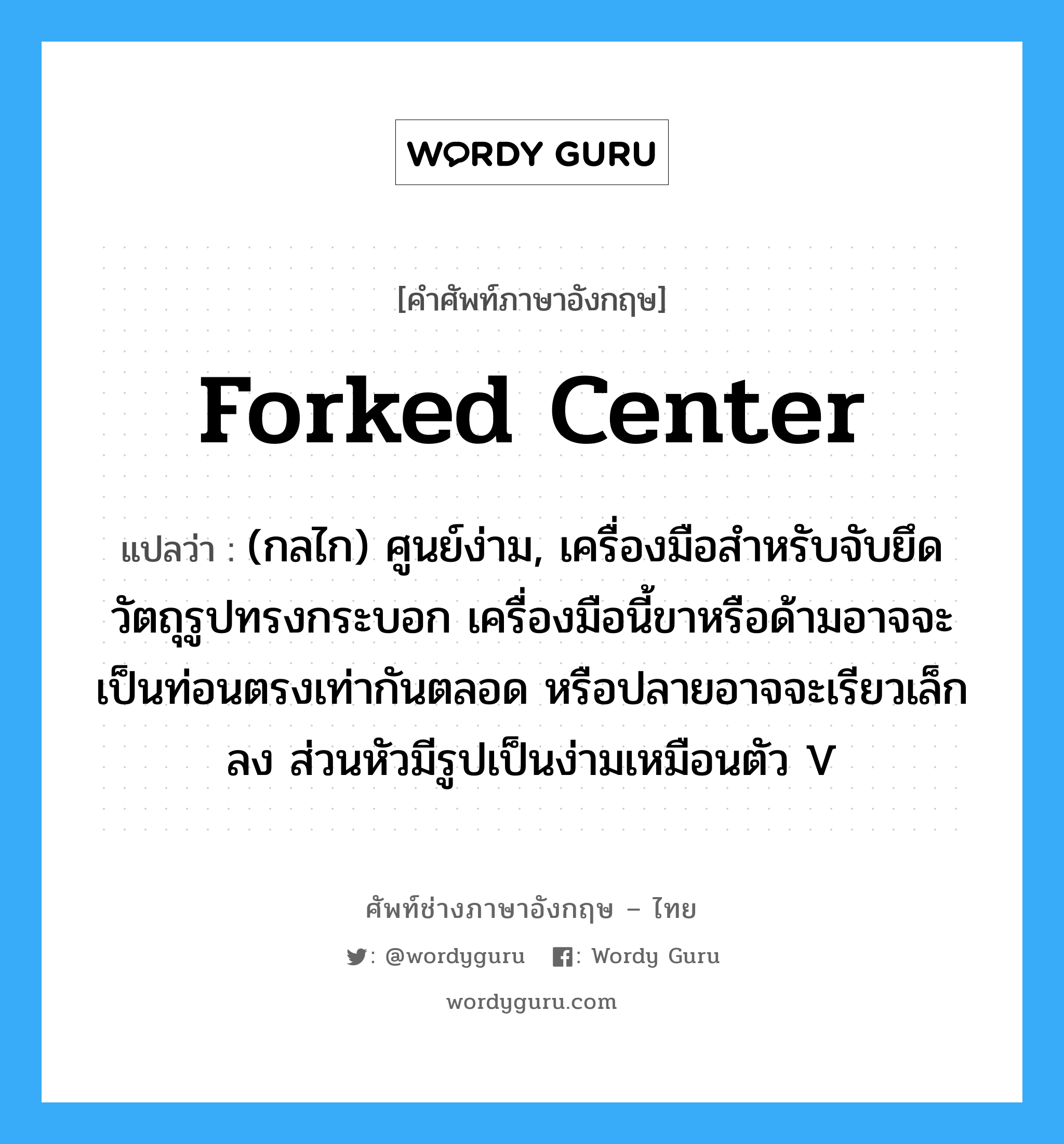 forked center แปลว่า?, คำศัพท์ช่างภาษาอังกฤษ - ไทย forked center คำศัพท์ภาษาอังกฤษ forked center แปลว่า (กลไก) ศูนย์ง่าม, เครื่องมือสำหรับจับยึด วัตถุรูปทรงกระบอก เครื่องมือนี้ขาหรือด้ามอาจจะเป็นท่อนตรงเท่ากันตลอด หรือปลายอาจจะเรียวเล็กลง ส่วนหัวมีรูปเป็นง่ามเหมือนตัว V