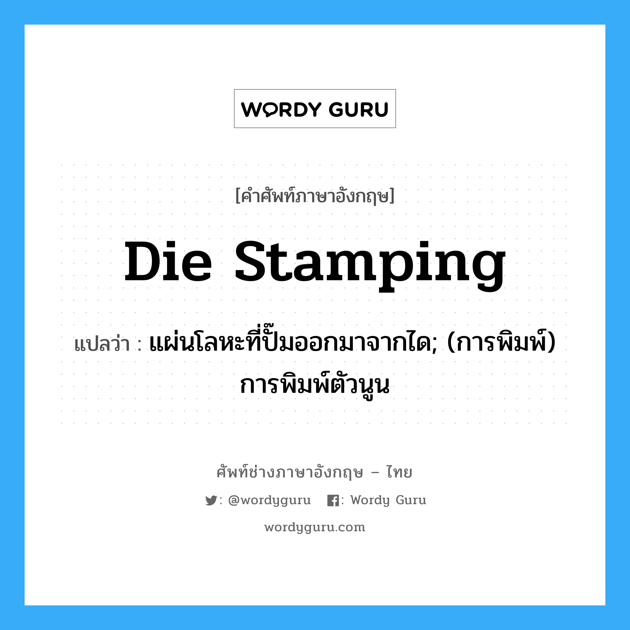 die stamping แปลว่า?, คำศัพท์ช่างภาษาอังกฤษ - ไทย die stamping คำศัพท์ภาษาอังกฤษ die stamping แปลว่า แผ่นโลหะที่ปั๊มออกมาจากได; (การพิมพ์) การพิมพ์ตัวนูน