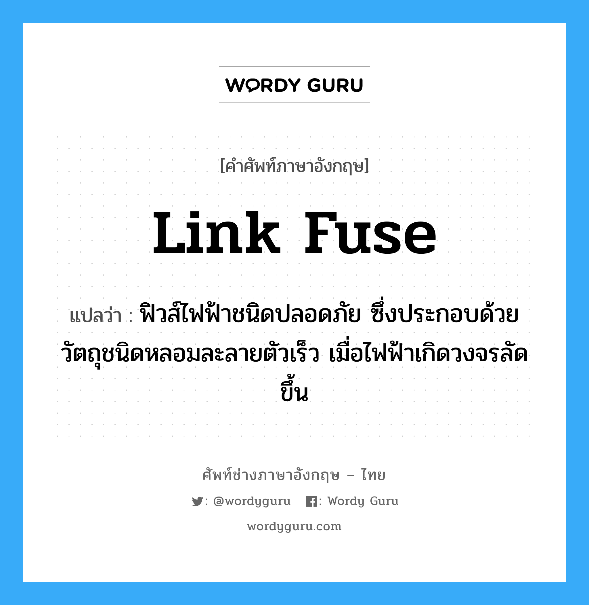 link fuse แปลว่า?, คำศัพท์ช่างภาษาอังกฤษ - ไทย link fuse คำศัพท์ภาษาอังกฤษ link fuse แปลว่า ฟิวส์ไฟฟ้าชนิดปลอดภัย ซึ่งประกอบด้วยวัตถุชนิดหลอมละลายตัวเร็ว เมื่อไฟฟ้าเกิดวงจรลัดขึ้น