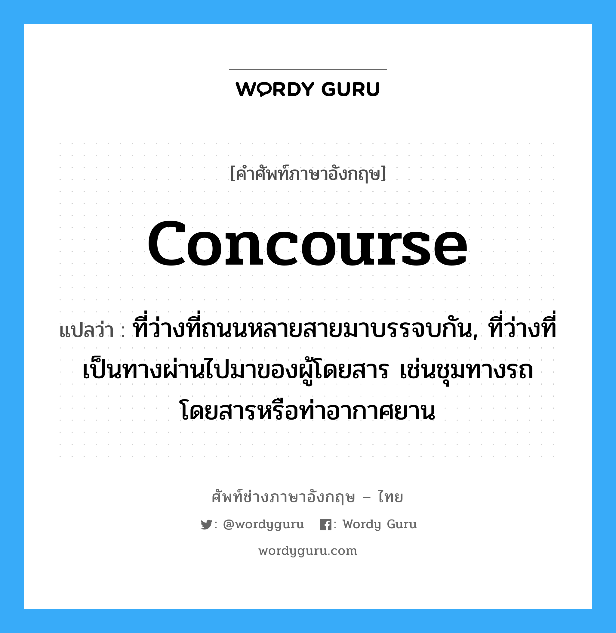 concourse แปลว่า?, คำศัพท์ช่างภาษาอังกฤษ - ไทย concourse คำศัพท์ภาษาอังกฤษ concourse แปลว่า ที่ว่างที่ถนนหลายสายมาบรรจบกัน, ที่ว่างที่เป็นทางผ่านไปมาของผู้โดยสาร เช่นชุมทางรถโดยสารหรือท่าอากาศยาน