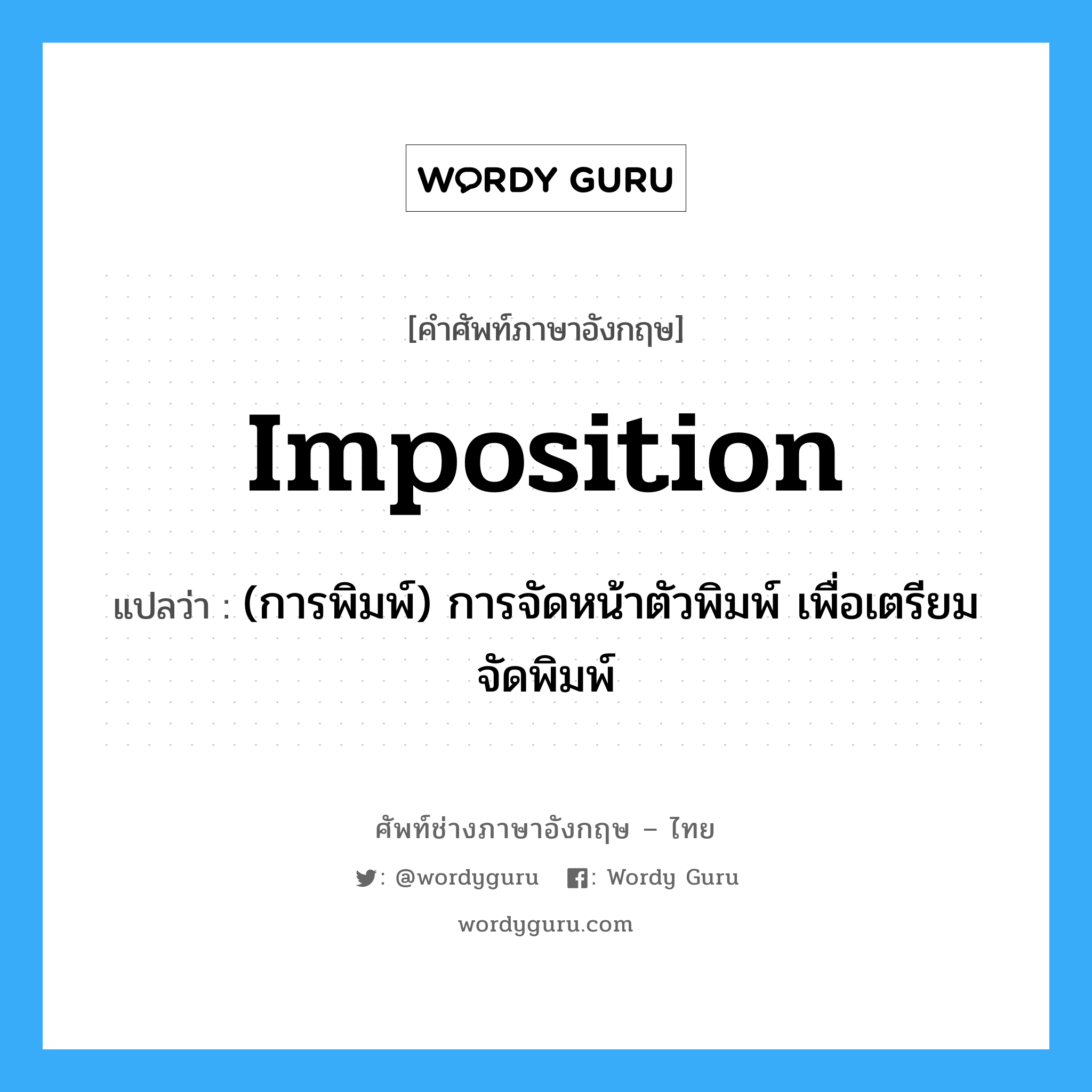 imposition แปลว่า?, คำศัพท์ช่างภาษาอังกฤษ - ไทย imposition คำศัพท์ภาษาอังกฤษ imposition แปลว่า (การพิมพ์) การจัดหน้าตัวพิมพ์ เพื่อเตรียมจัดพิมพ์