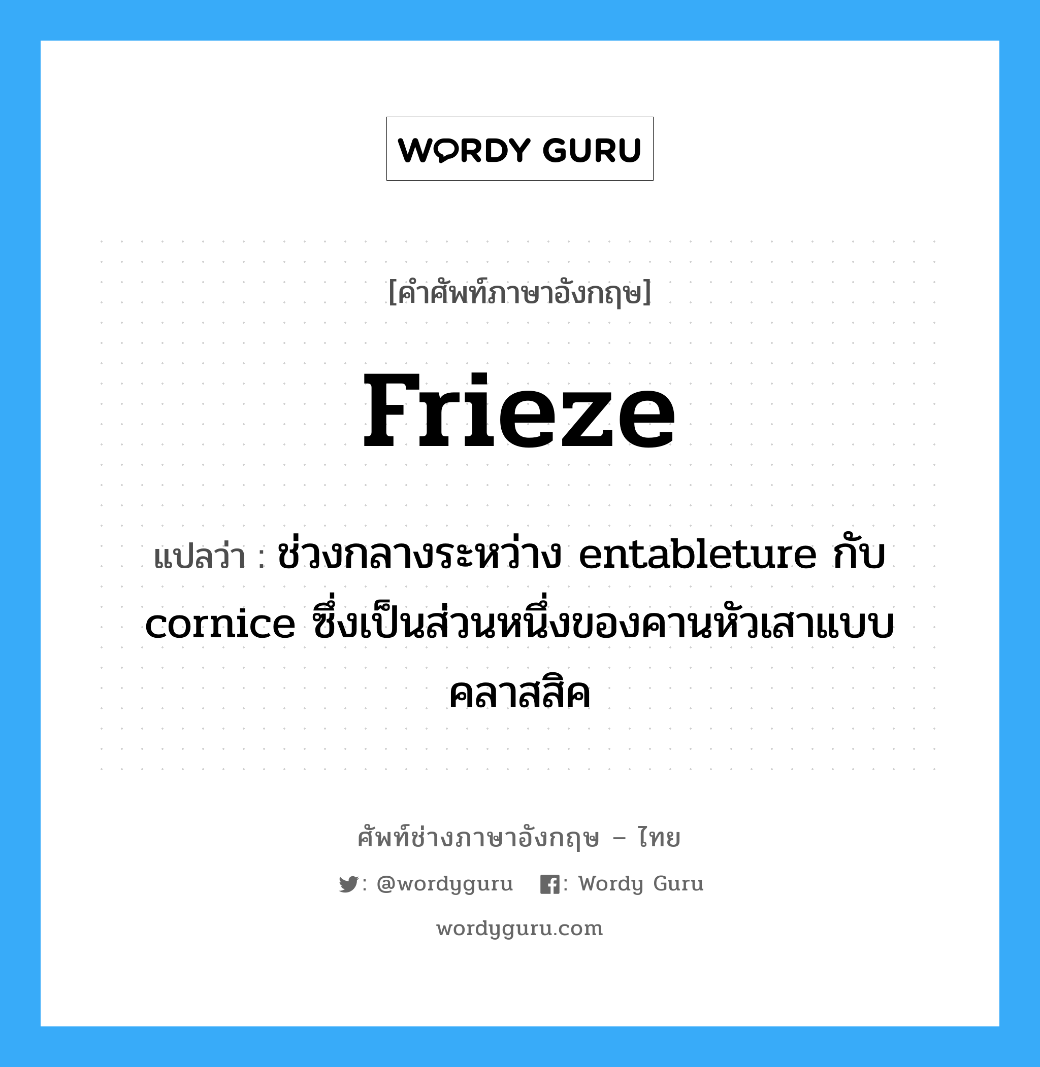 frieze แปลว่า?, คำศัพท์ช่างภาษาอังกฤษ - ไทย frieze คำศัพท์ภาษาอังกฤษ frieze แปลว่า ช่วงกลางระหว่าง entableture กับ cornice ซึ่งเป็นส่วนหนึ่งของคานหัวเสาแบบคลาสสิค