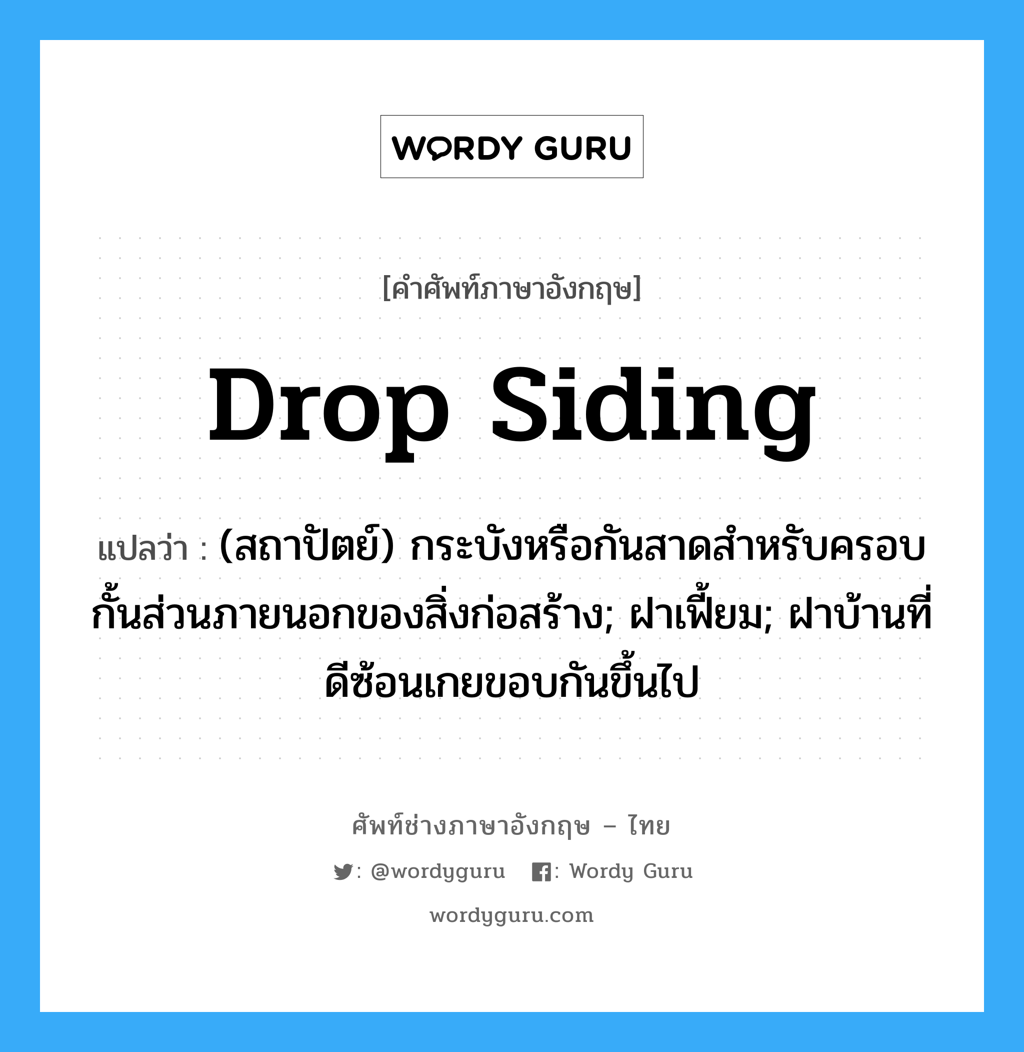 drop siding แปลว่า?, คำศัพท์ช่างภาษาอังกฤษ - ไทย drop siding คำศัพท์ภาษาอังกฤษ drop siding แปลว่า (สถาปัตย์) กระบังหรือกันสาดสำหรับครอบกั้นส่วนภายนอกของสิ่งก่อสร้าง; ฝาเฟี้ยม; ฝาบ้านที่ดีซ้อนเกยขอบกันขึ้นไป